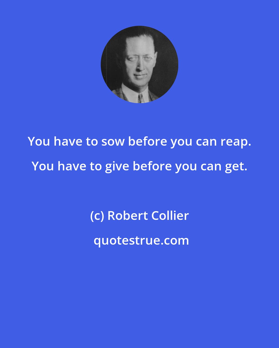 Robert Collier: You have to sow before you can reap. You have to give before you can get.