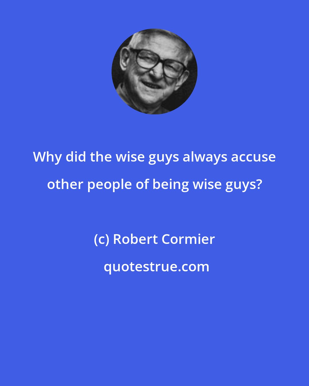 Robert Cormier: Why did the wise guys always accuse other people of being wise guys?