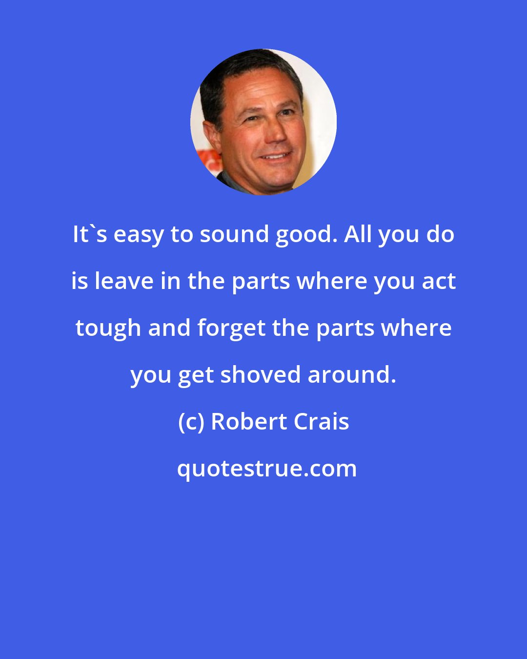 Robert Crais: It's easy to sound good. All you do is leave in the parts where you act tough and forget the parts where you get shoved around.