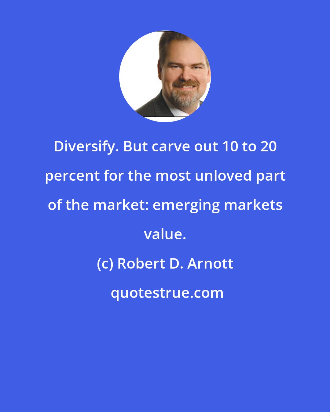 Robert D. Arnott: Diversify. But carve out 10 to 20 percent for the most unloved part of the market: emerging markets value.