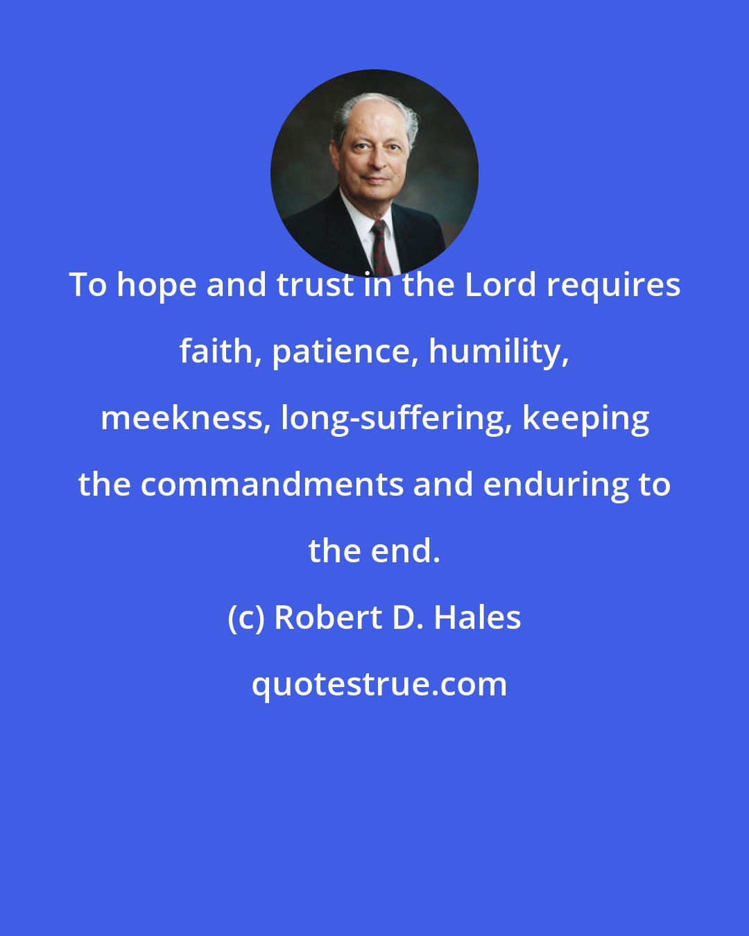 Robert D. Hales: To hope and trust in the Lord requires faith, patience, humility, meekness, long-suffering, keeping the commandments and enduring to the end.
