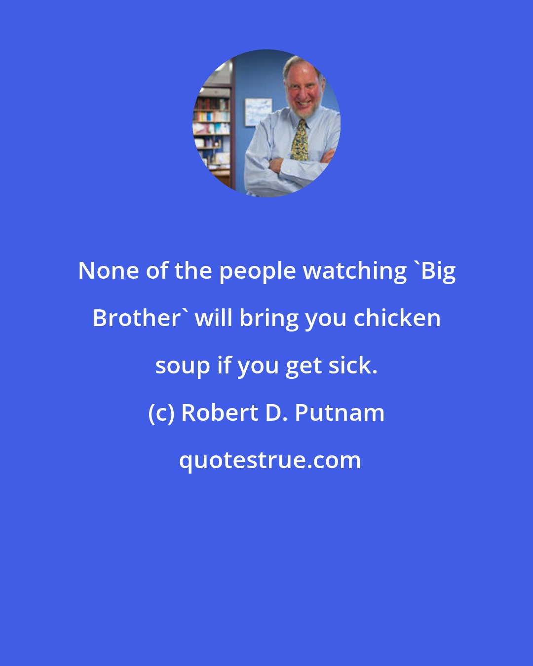 Robert D. Putnam: None of the people watching 'Big Brother' will bring you chicken soup if you get sick.
