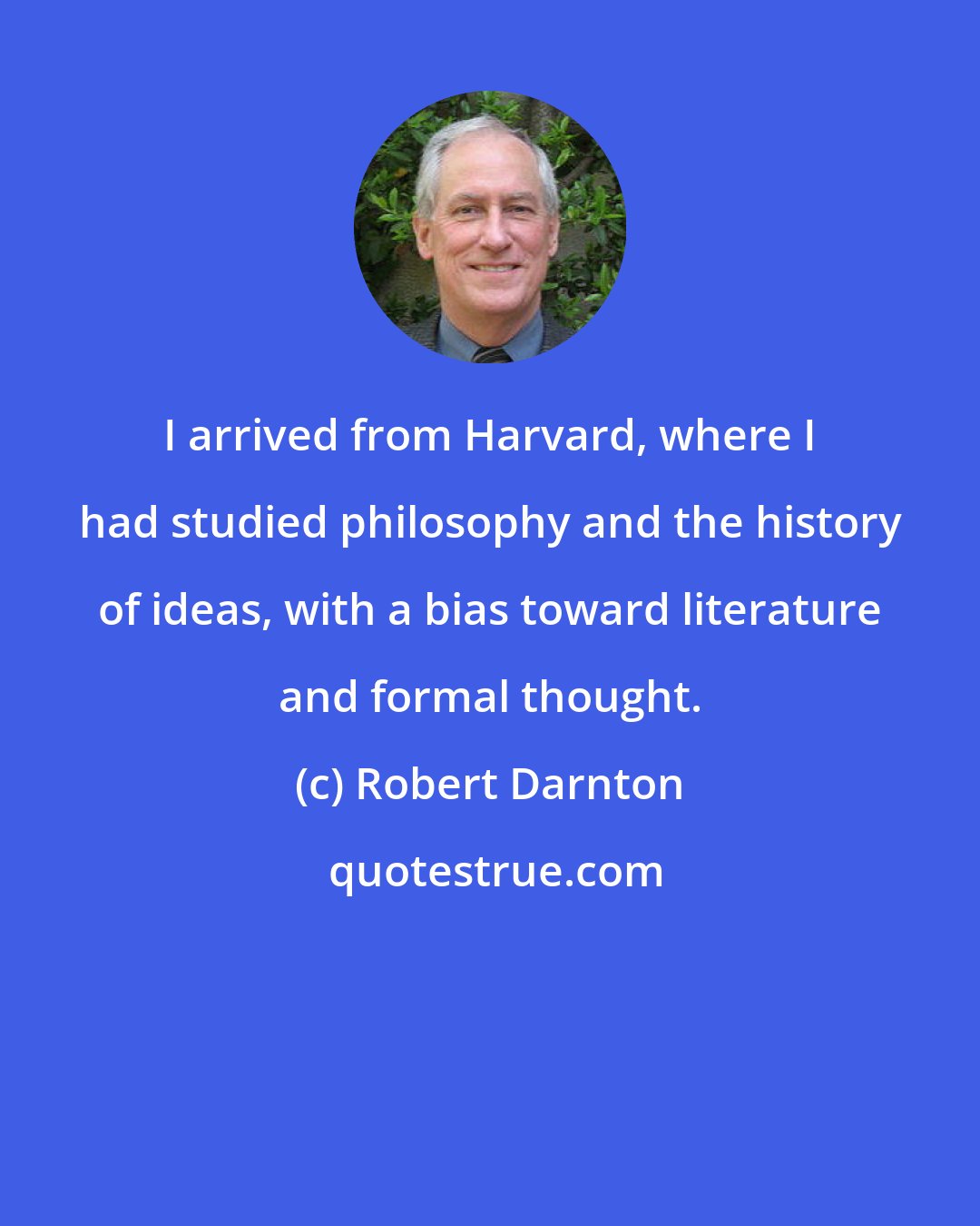 Robert Darnton: I arrived from Harvard, where I had studied philosophy and the history of ideas, with a bias toward literature and formal thought.