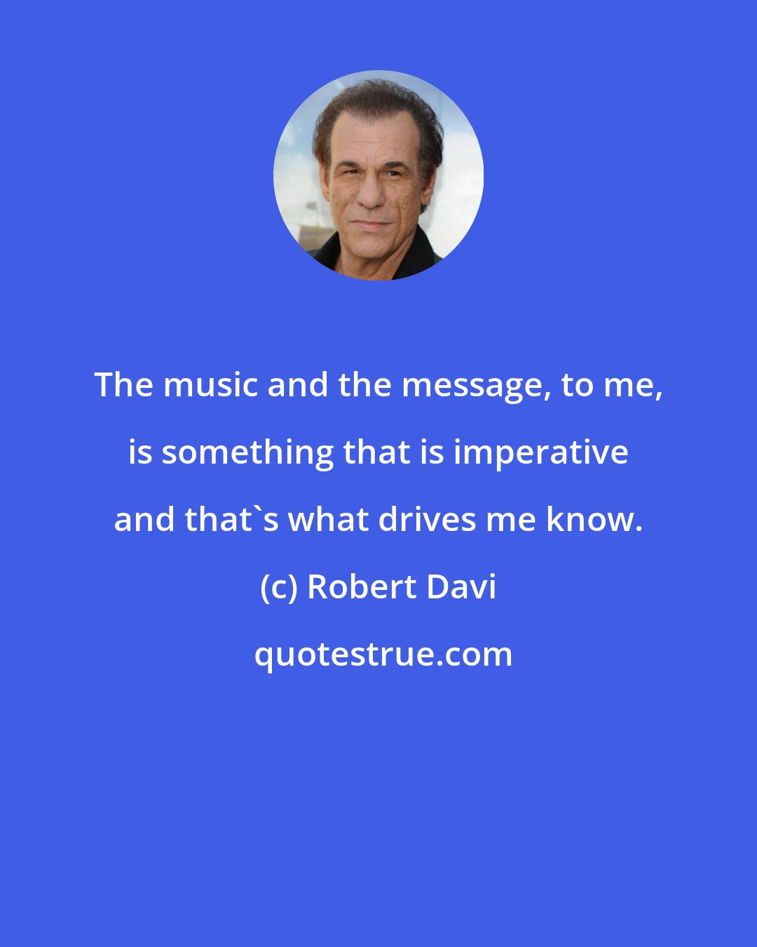 Robert Davi: The music and the message, to me, is something that is imperative and that's what drives me know.