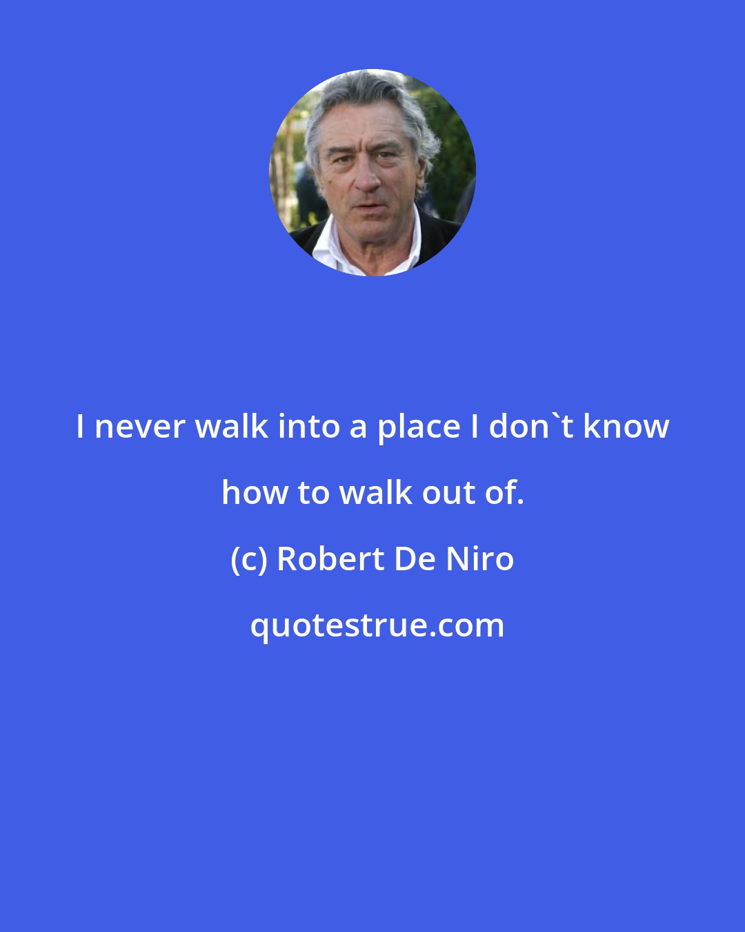 Robert De Niro: I never walk into a place I don't know how to walk out of.