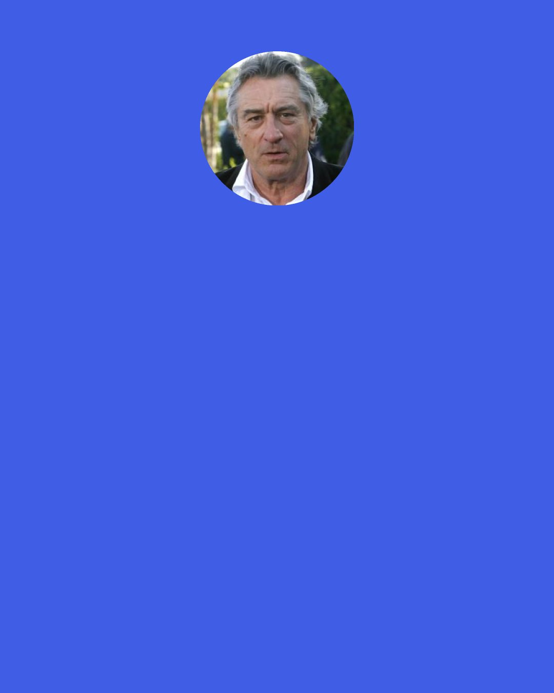 Robert De Niro: The mind of a writer can be a truly terrifying thing. Isolated, neurotic, caffeine-addled, crippled by procrastination, consumed by feelings of panic, self-loathing, and soul-crushing inadequacy. And that’s on a good day.