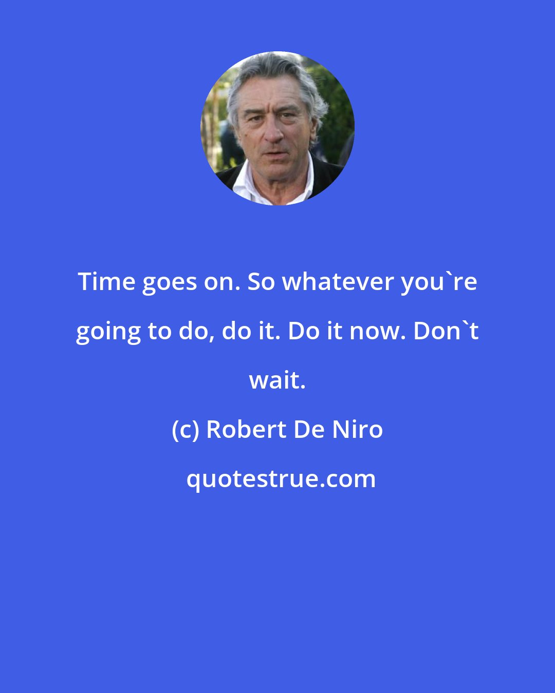 Robert De Niro: Time goes on. So whatever you're going to do, do it. Do it now. Don't wait.