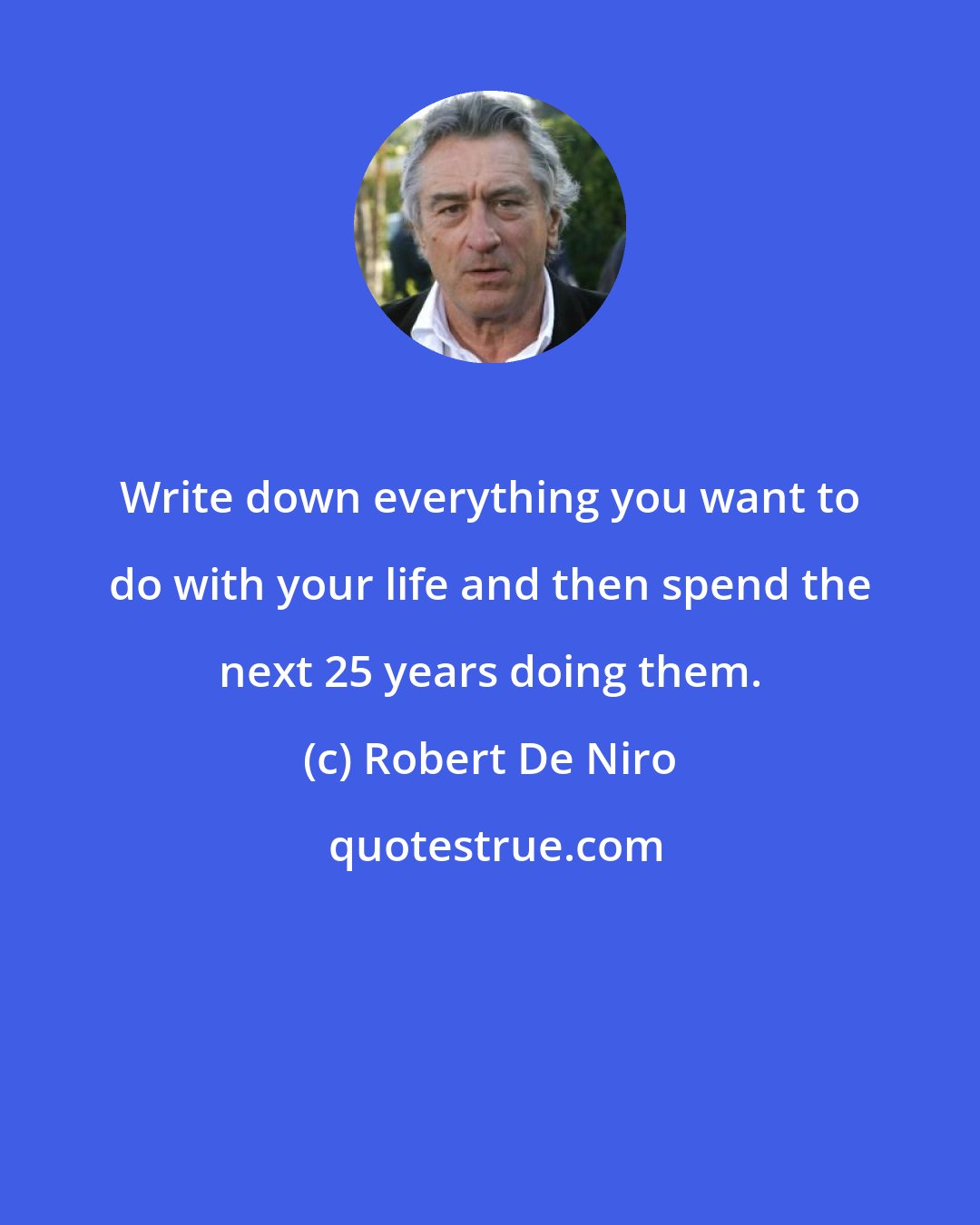 Robert De Niro: Write down everything you want to do with your life and then spend the next 25 years doing them.