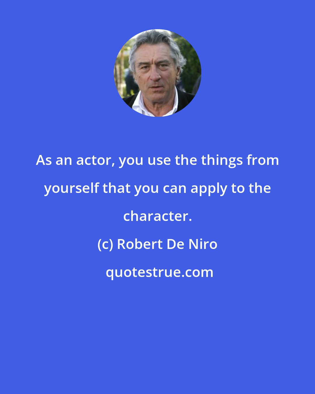 Robert De Niro: As an actor, you use the things from yourself that you can apply to the character.