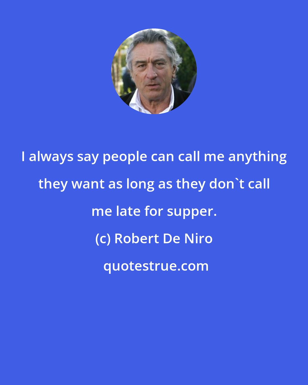 Robert De Niro: I always say people can call me anything they want as long as they don't call me late for supper.