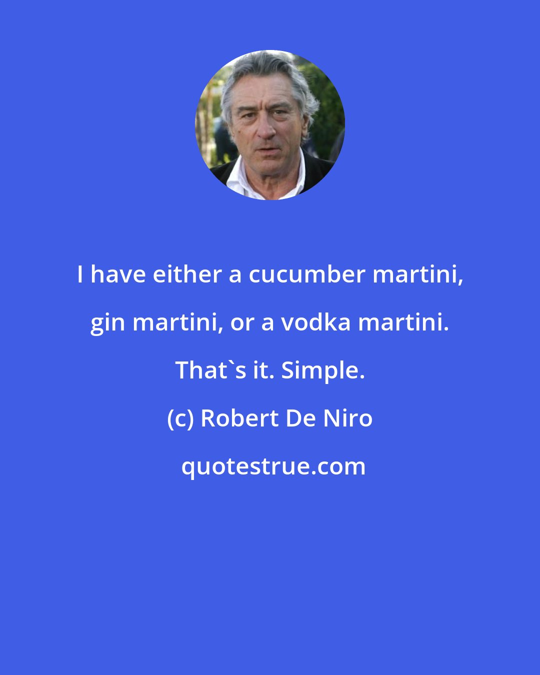 Robert De Niro: I have either a cucumber martini, gin martini, or a vodka martini. That's it. Simple.