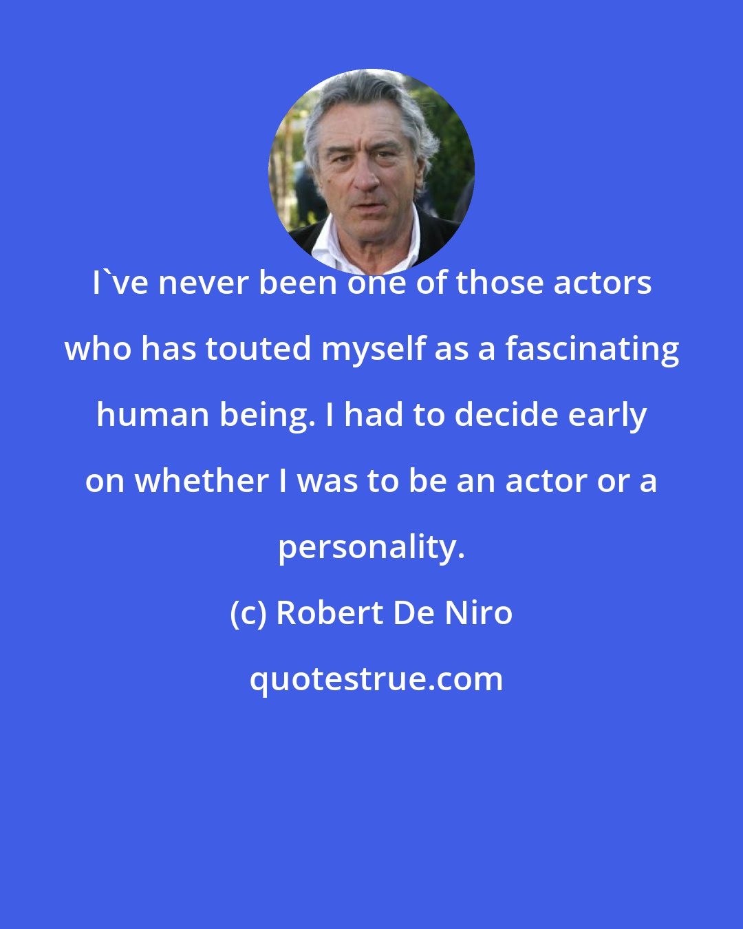 Robert De Niro: I've never been one of those actors who has touted myself as a fascinating human being. I had to decide early on whether I was to be an actor or a personality.