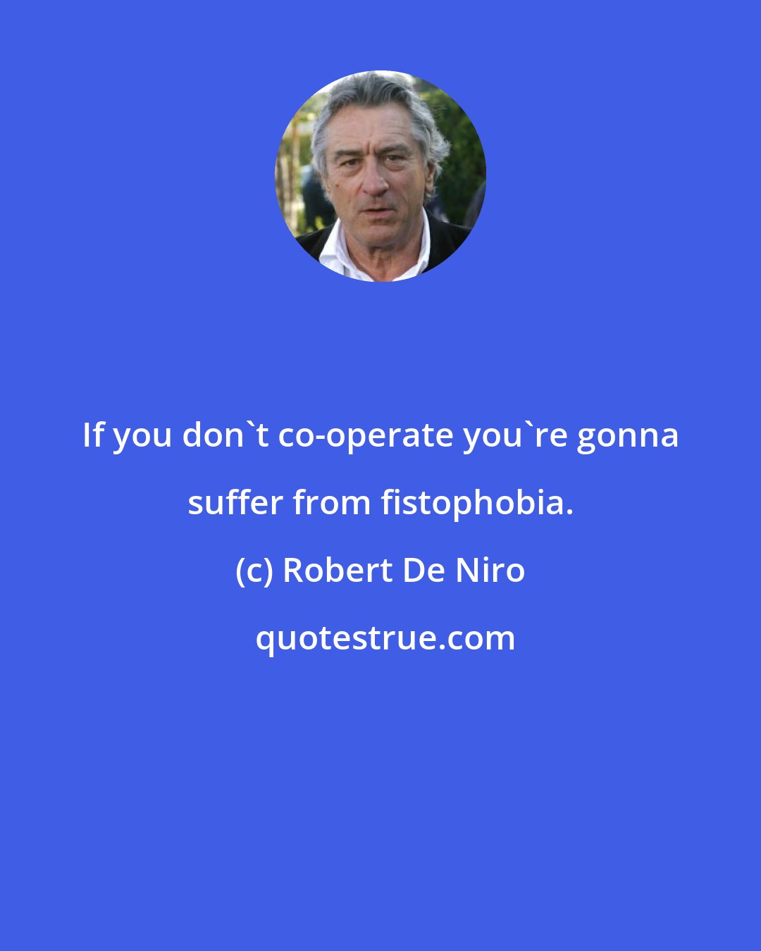 Robert De Niro: If you don't co-operate you're gonna suffer from fistophobia.