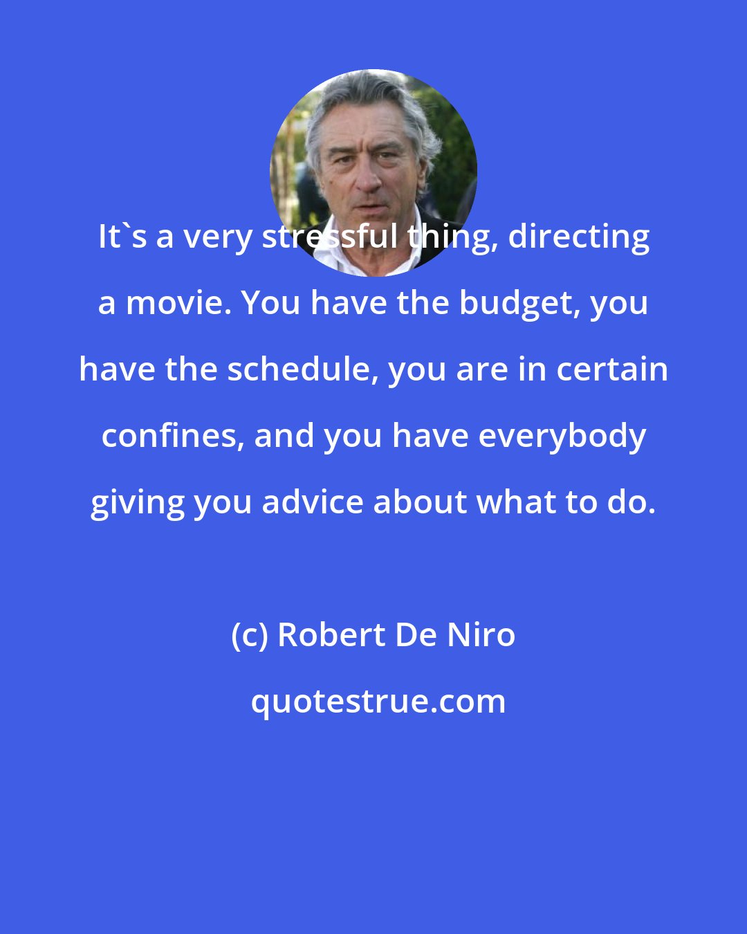 Robert De Niro: It's a very stressful thing, directing a movie. You have the budget, you have the schedule, you are in certain confines, and you have everybody giving you advice about what to do.