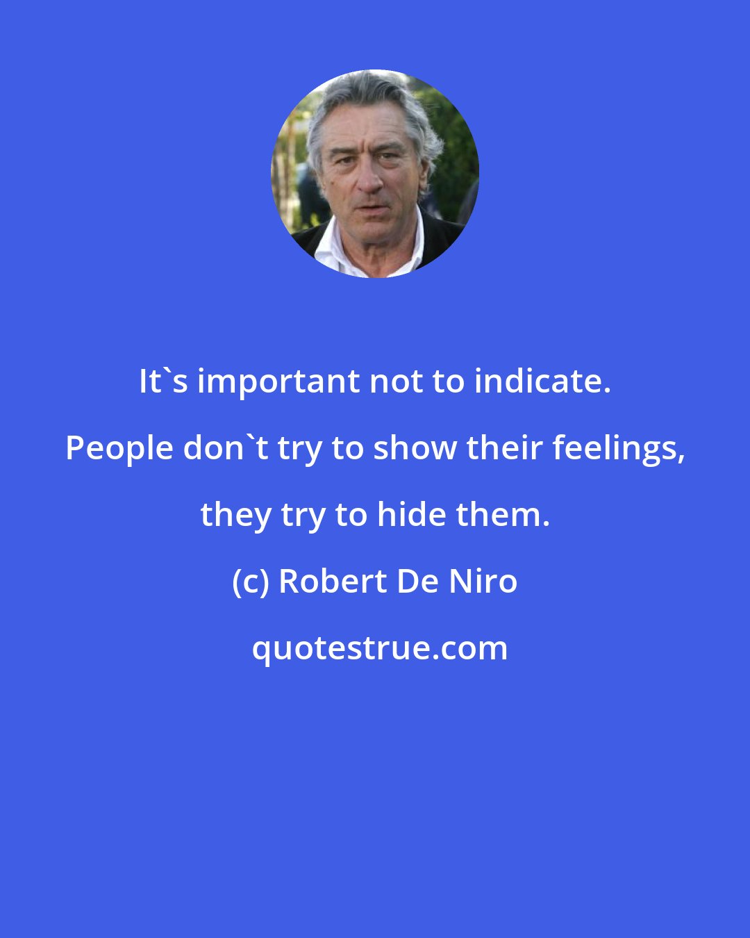 Robert De Niro: It's important not to indicate. People don't try to show their feelings, they try to hide them.