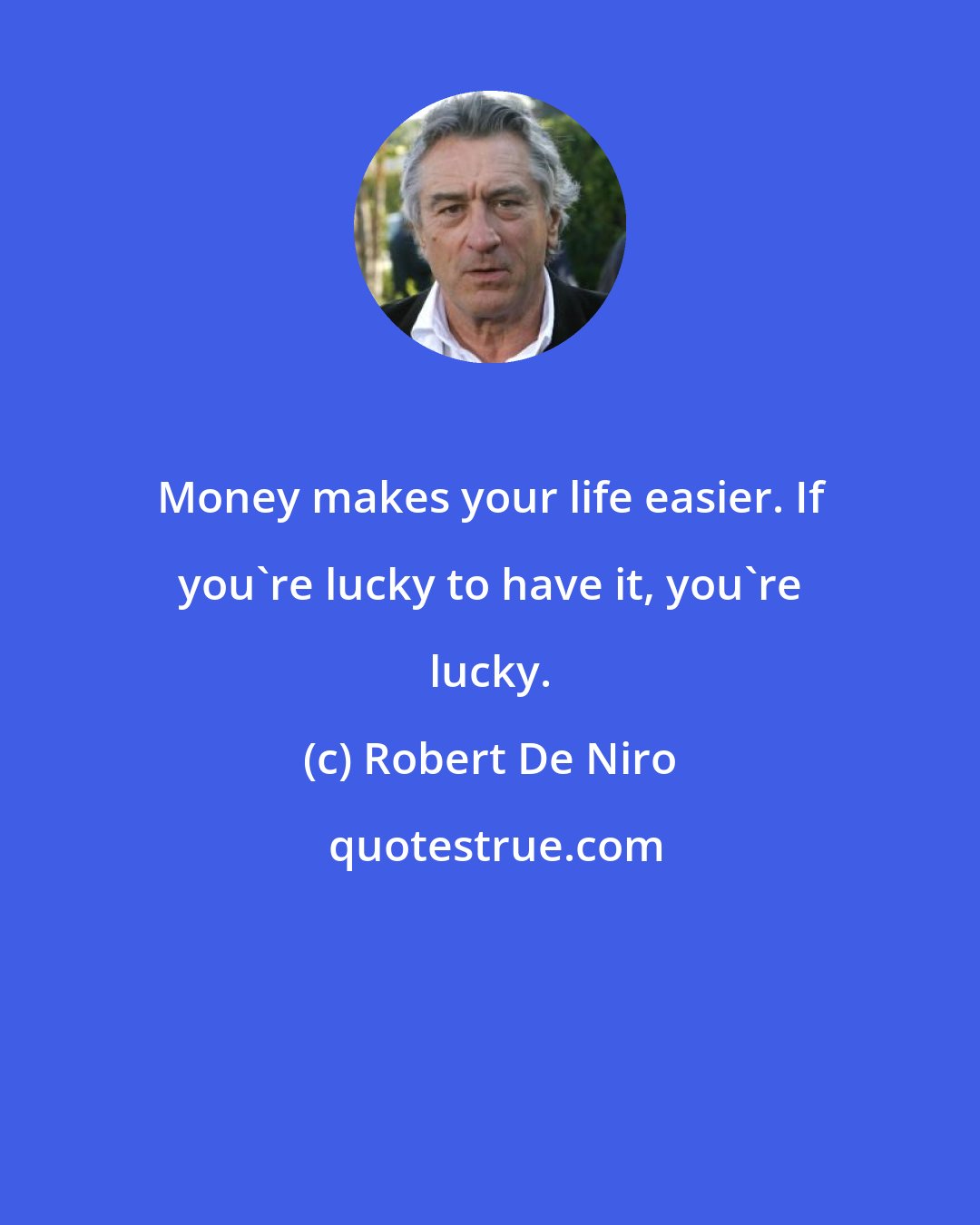 Robert De Niro: Money makes your life easier. If you're lucky to have it, you're lucky.