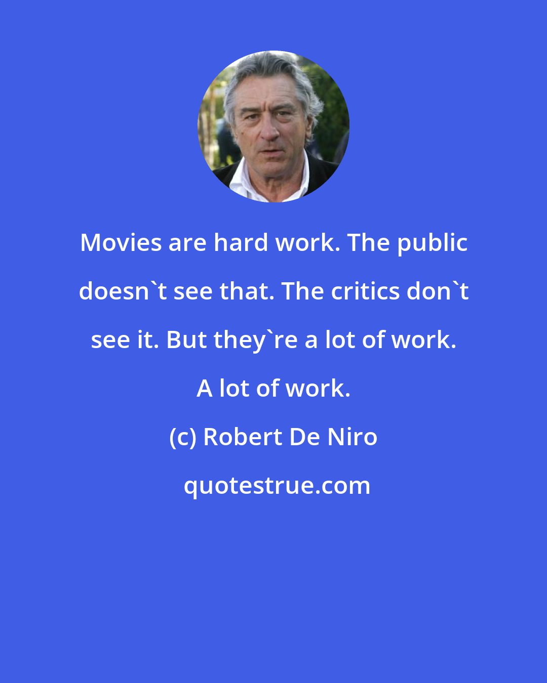 Robert De Niro: Movies are hard work. The public doesn't see that. The critics don't see it. But they're a lot of work. A lot of work.