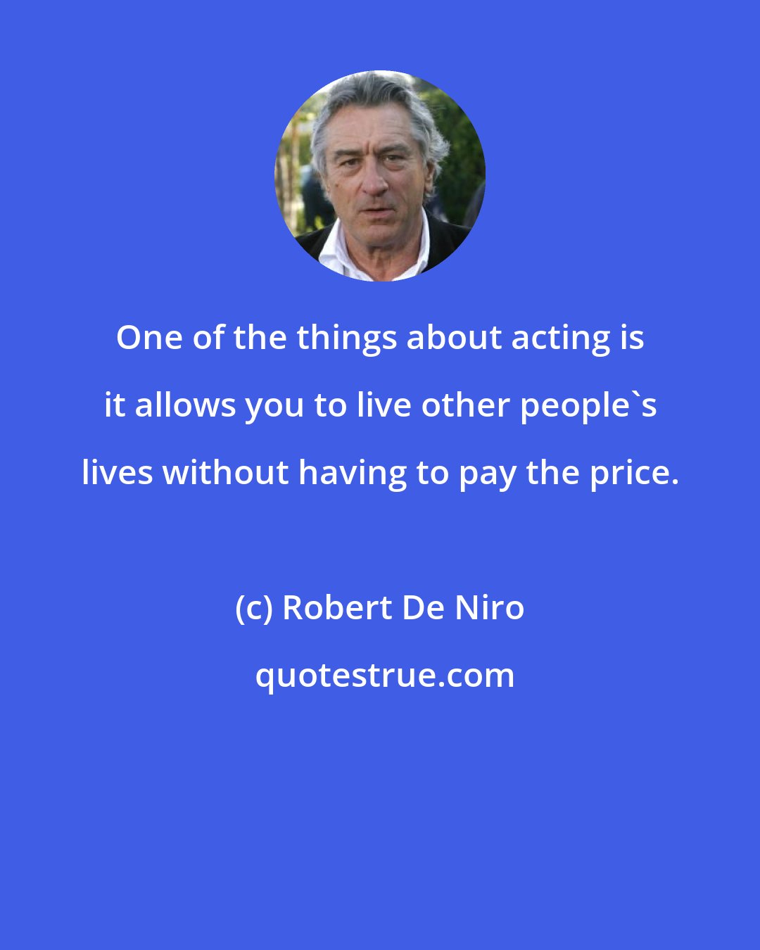 Robert De Niro: One of the things about acting is it allows you to live other people's lives without having to pay the price.