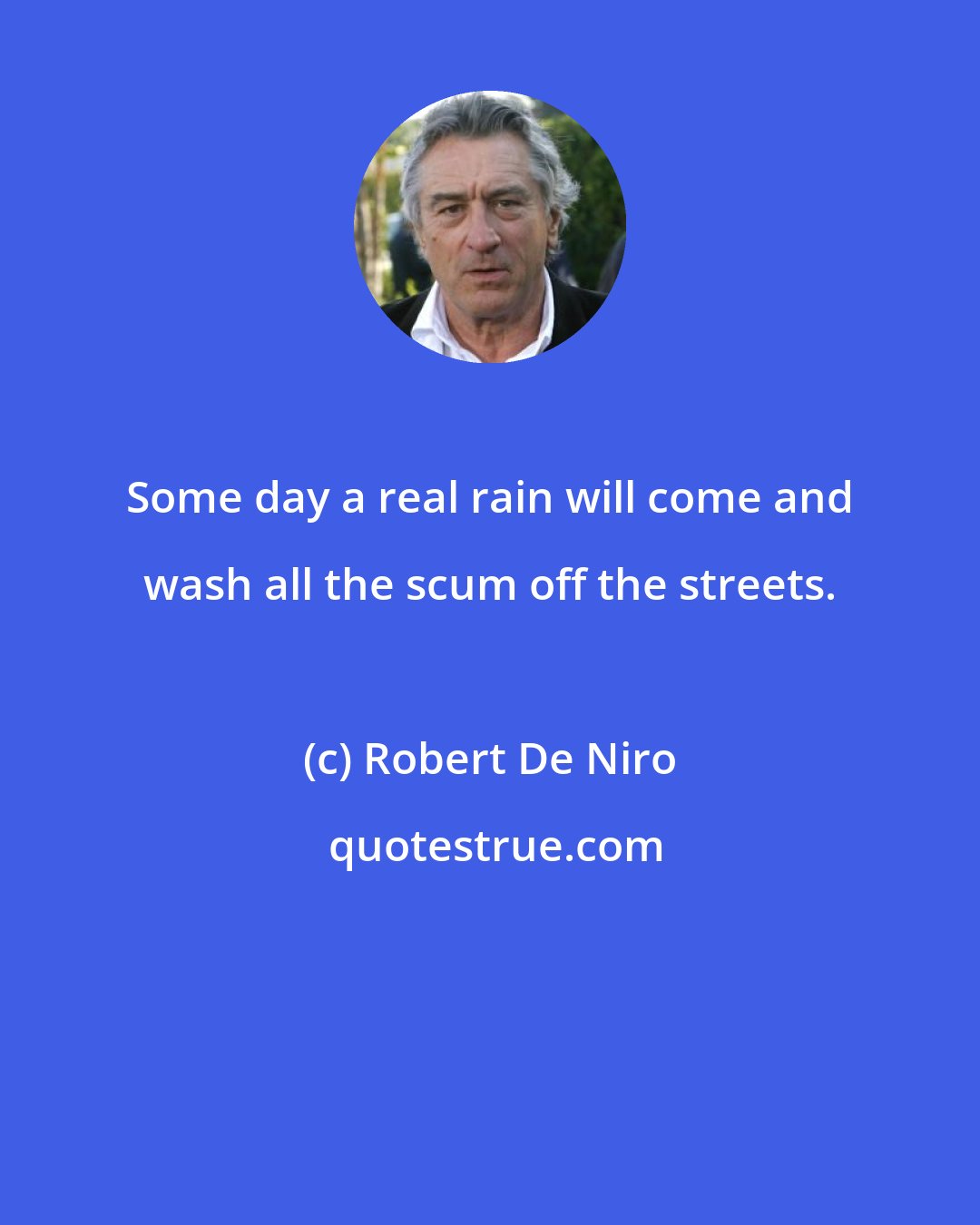 Robert De Niro: Some day a real rain will come and wash all the scum off the streets.