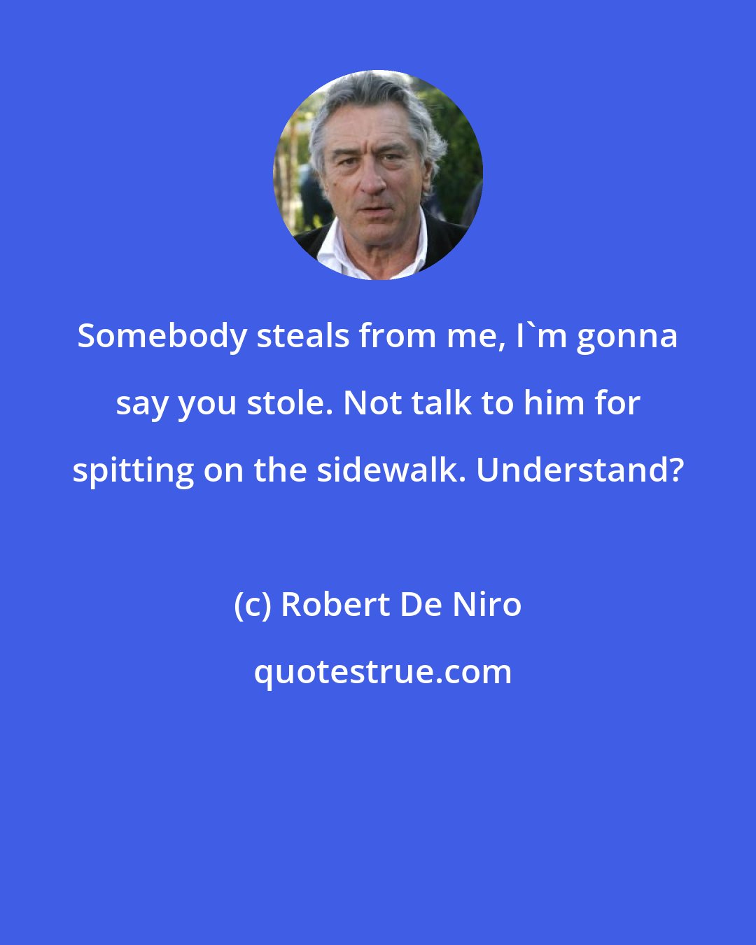 Robert De Niro: Somebody steals from me, I'm gonna say you stole. Not talk to him for spitting on the sidewalk. Understand?