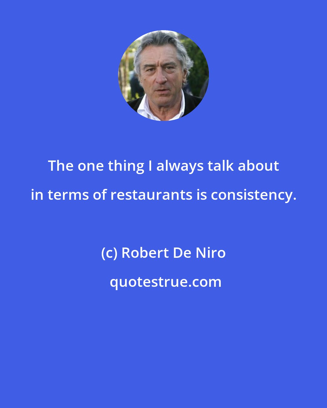 Robert De Niro: The one thing I always talk about in terms of restaurants is consistency.