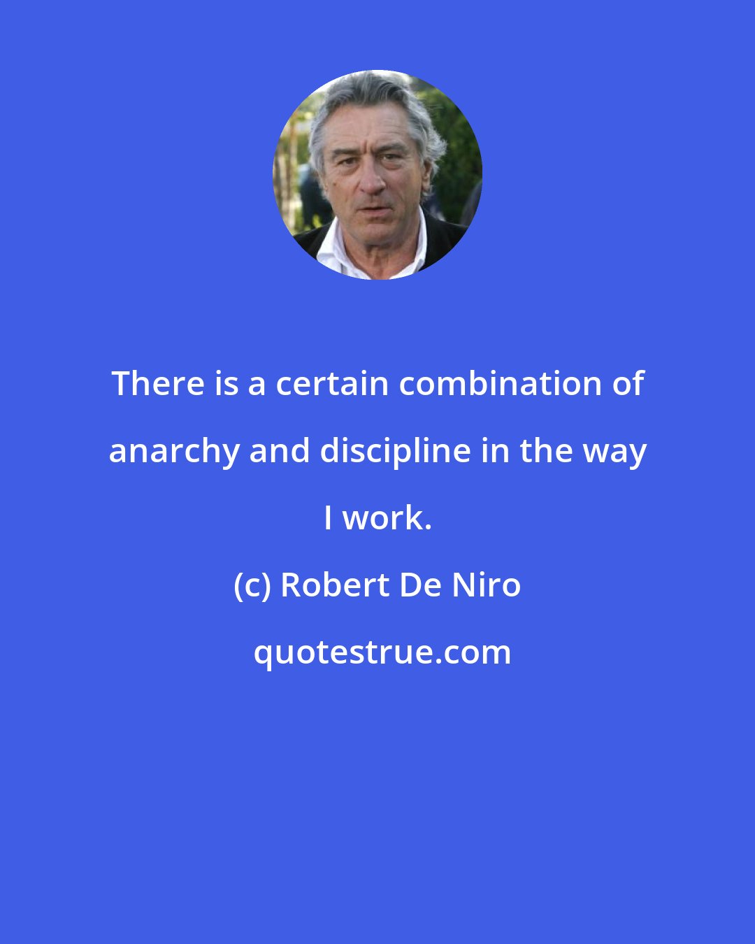 Robert De Niro: There is a certain combination of anarchy and discipline in the way I work.