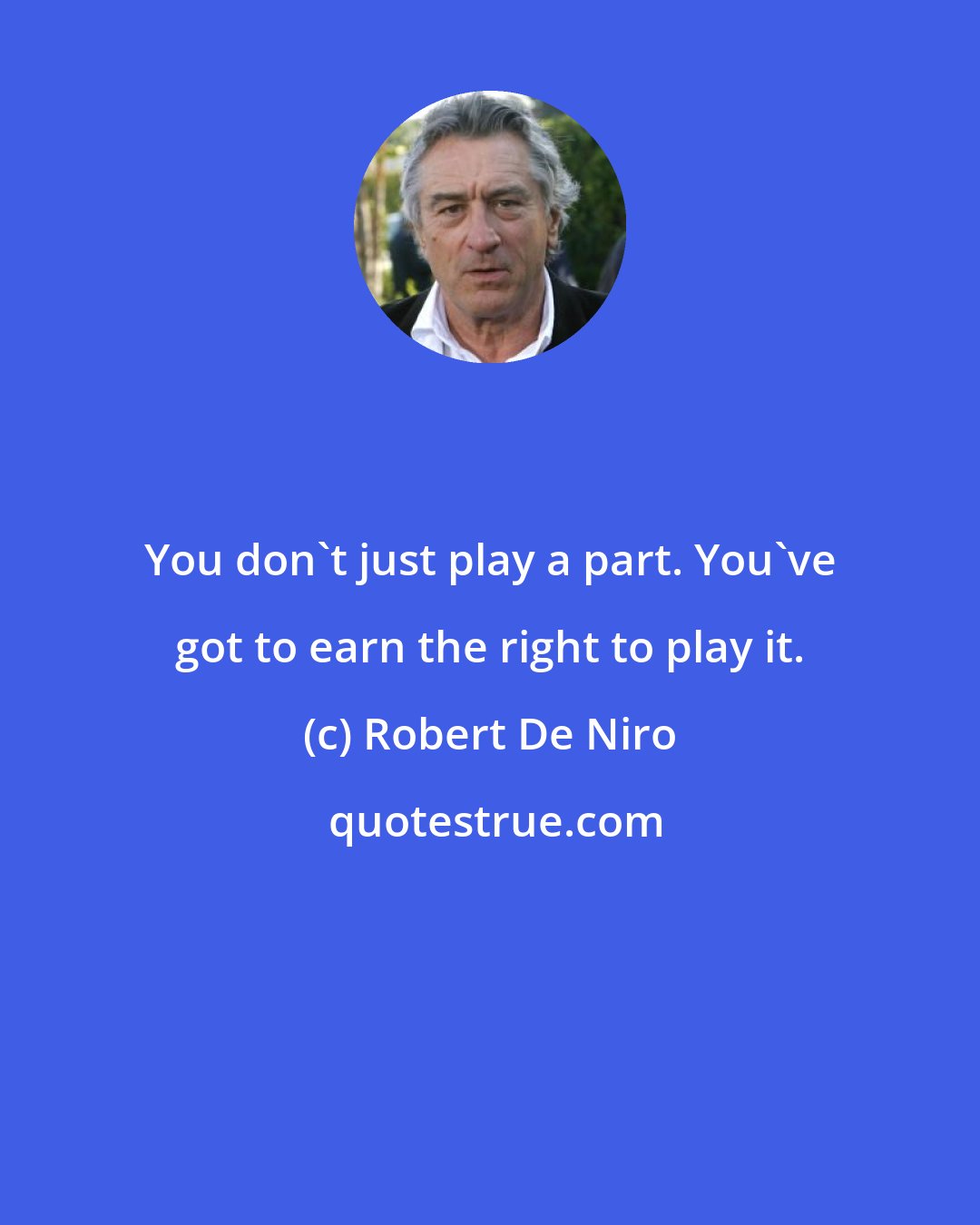 Robert De Niro: You don't just play a part. You've got to earn the right to play it.