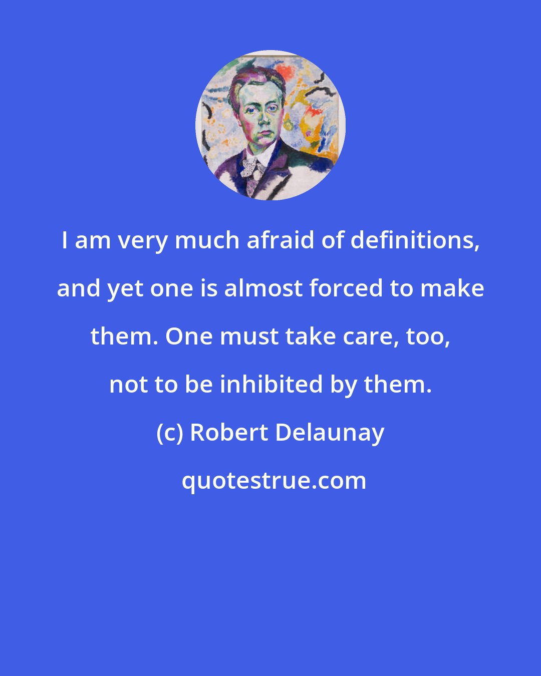 Robert Delaunay: I am very much afraid of definitions, and yet one is almost forced to make them. One must take care, too, not to be inhibited by them.