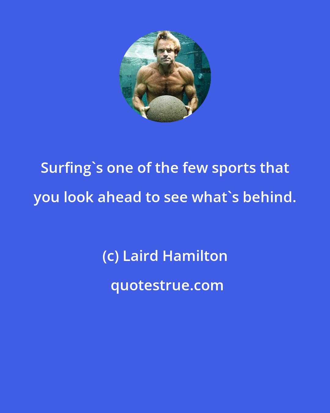 Laird Hamilton: Surfing's one of the few sports that you look ahead to see what's behind.
