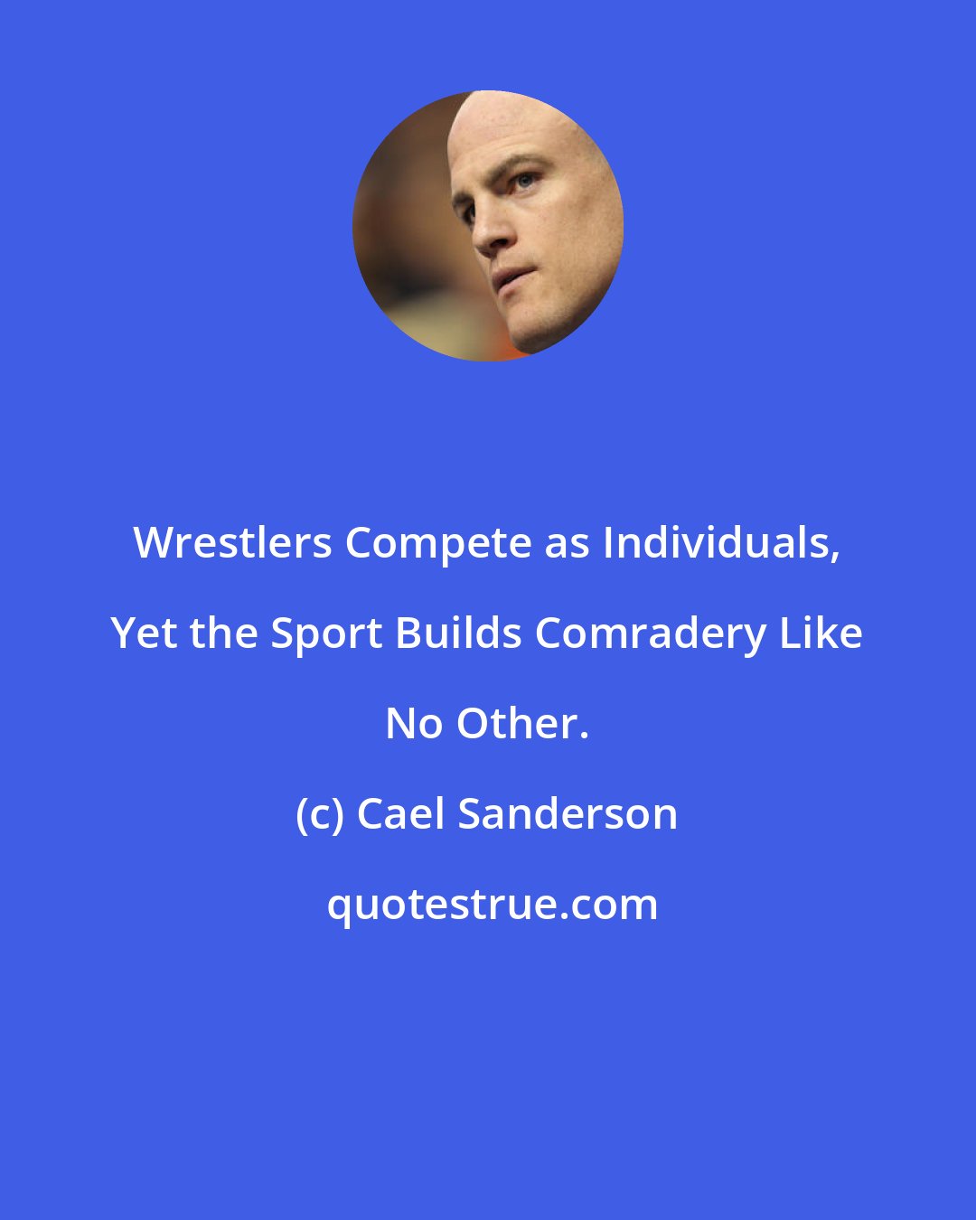 Cael Sanderson: Wrestlers Compete as Individuals, Yet the Sport Builds Comradery Like No Other.