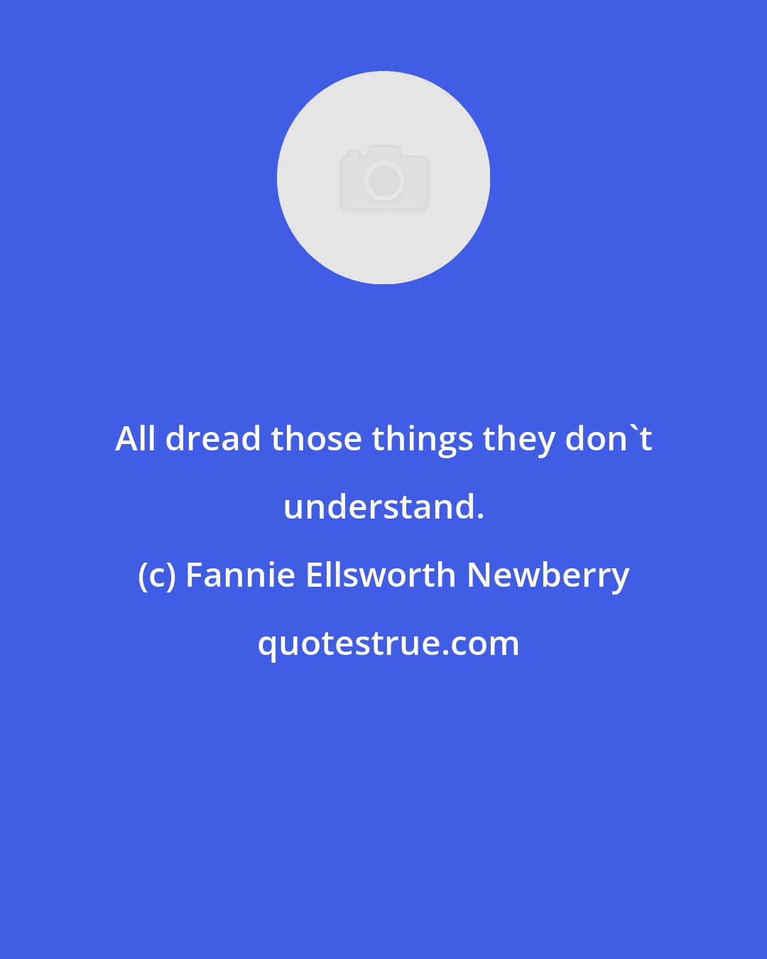 Fannie Ellsworth Newberry: All dread those things they don't understand.