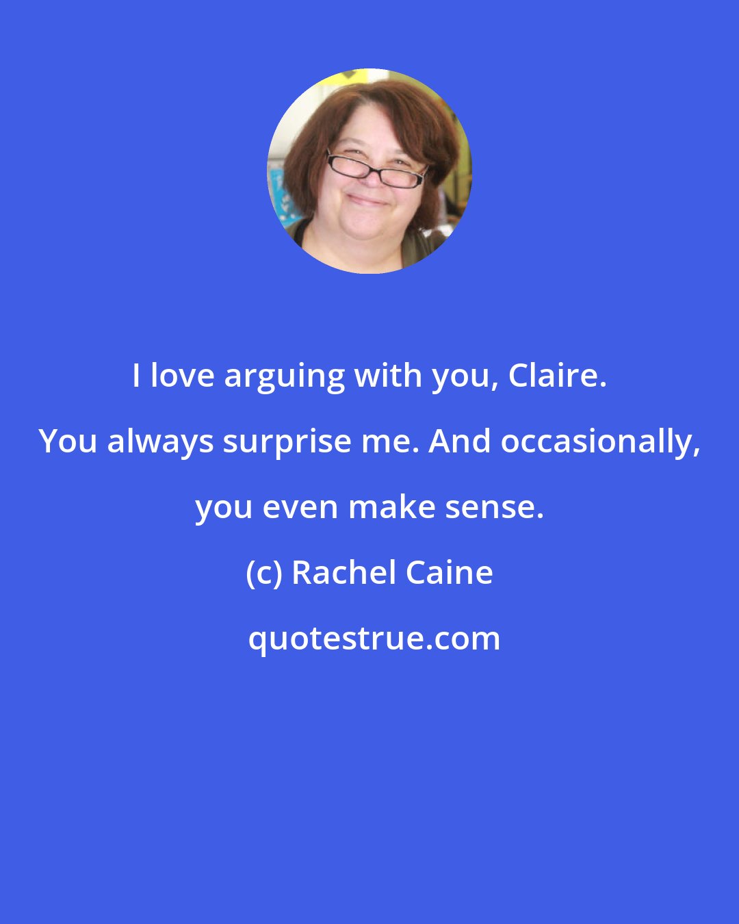 Rachel Caine: I love arguing with you, Claire. You always surprise me. And occasionally, you even make sense.