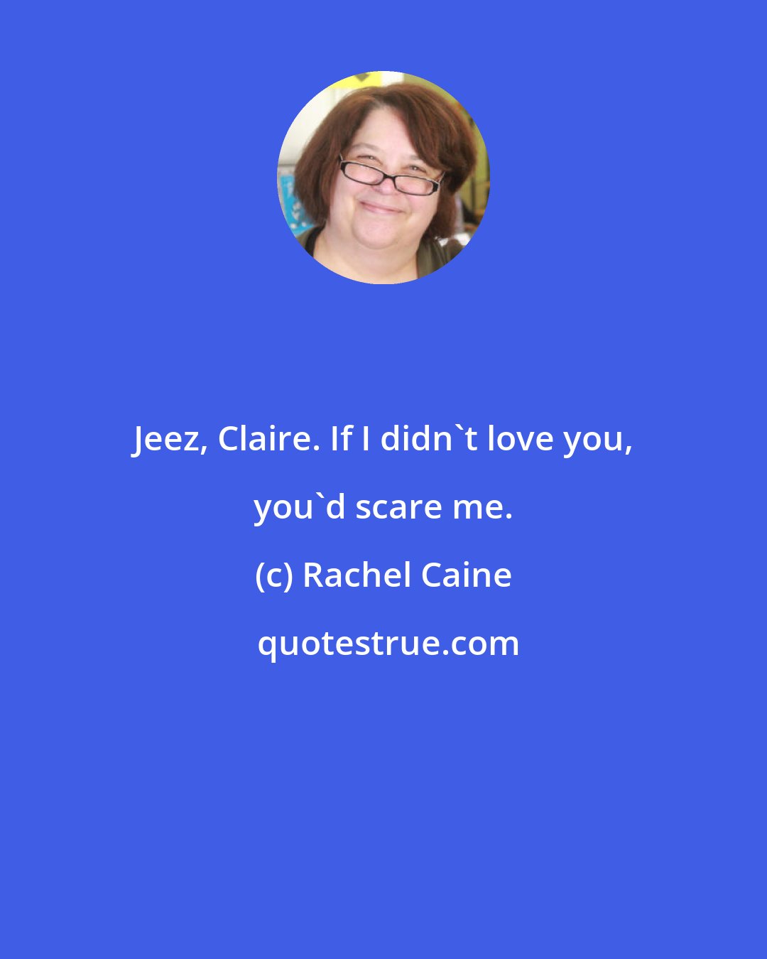 Rachel Caine: Jeez, Claire. If I didn't love you, you'd scare me.