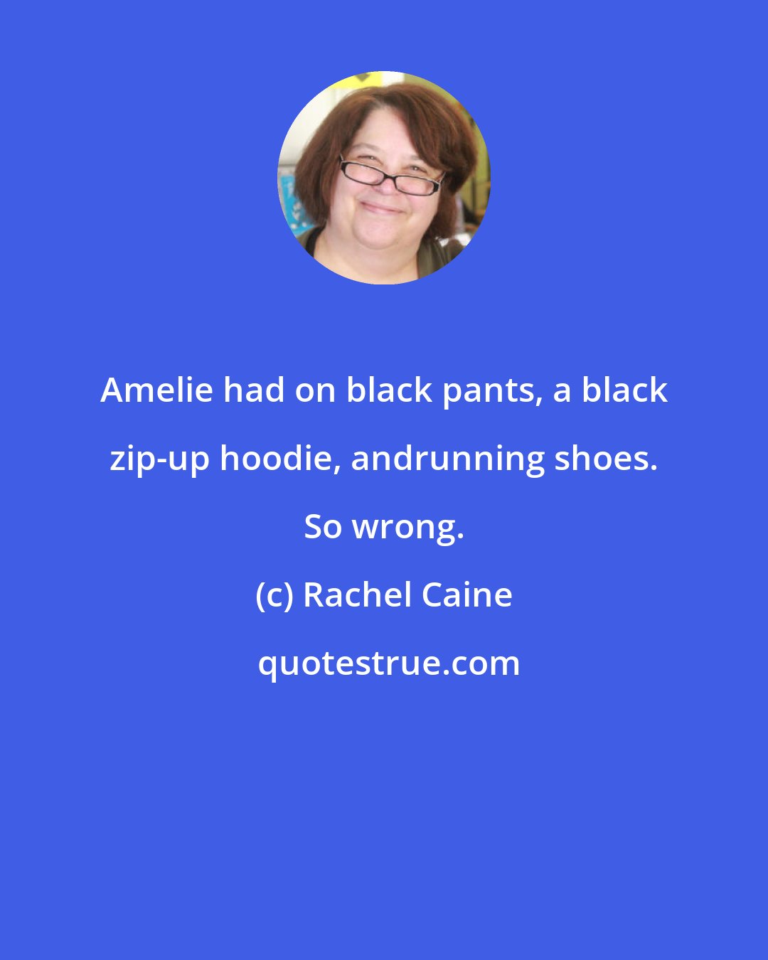 Rachel Caine: Amelie had on black pants, a black zip-up hoodie, andrunning shoes. So wrong.