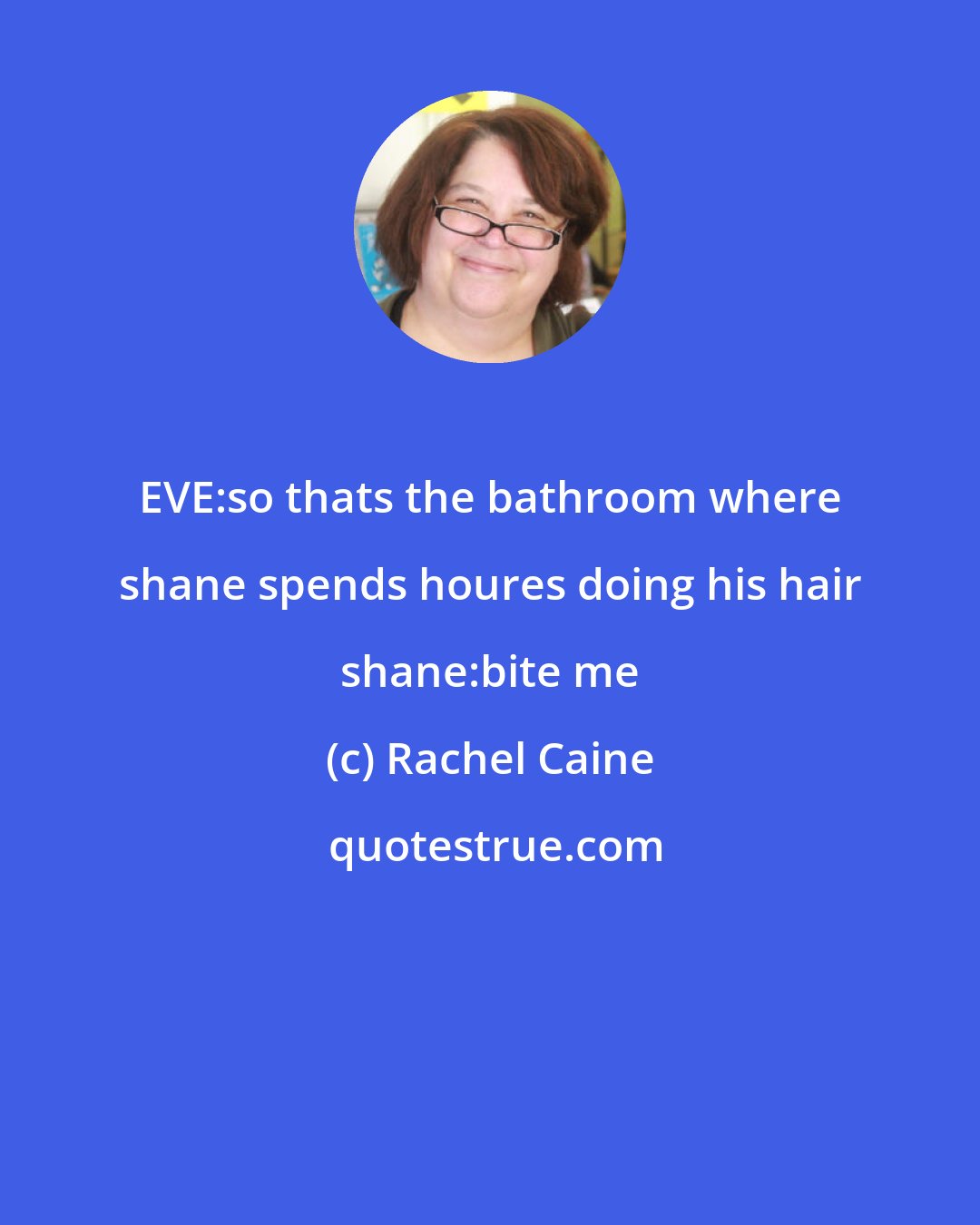 Rachel Caine: EVE:so thats the bathroom where shane spends houres doing his hair shane:bite me