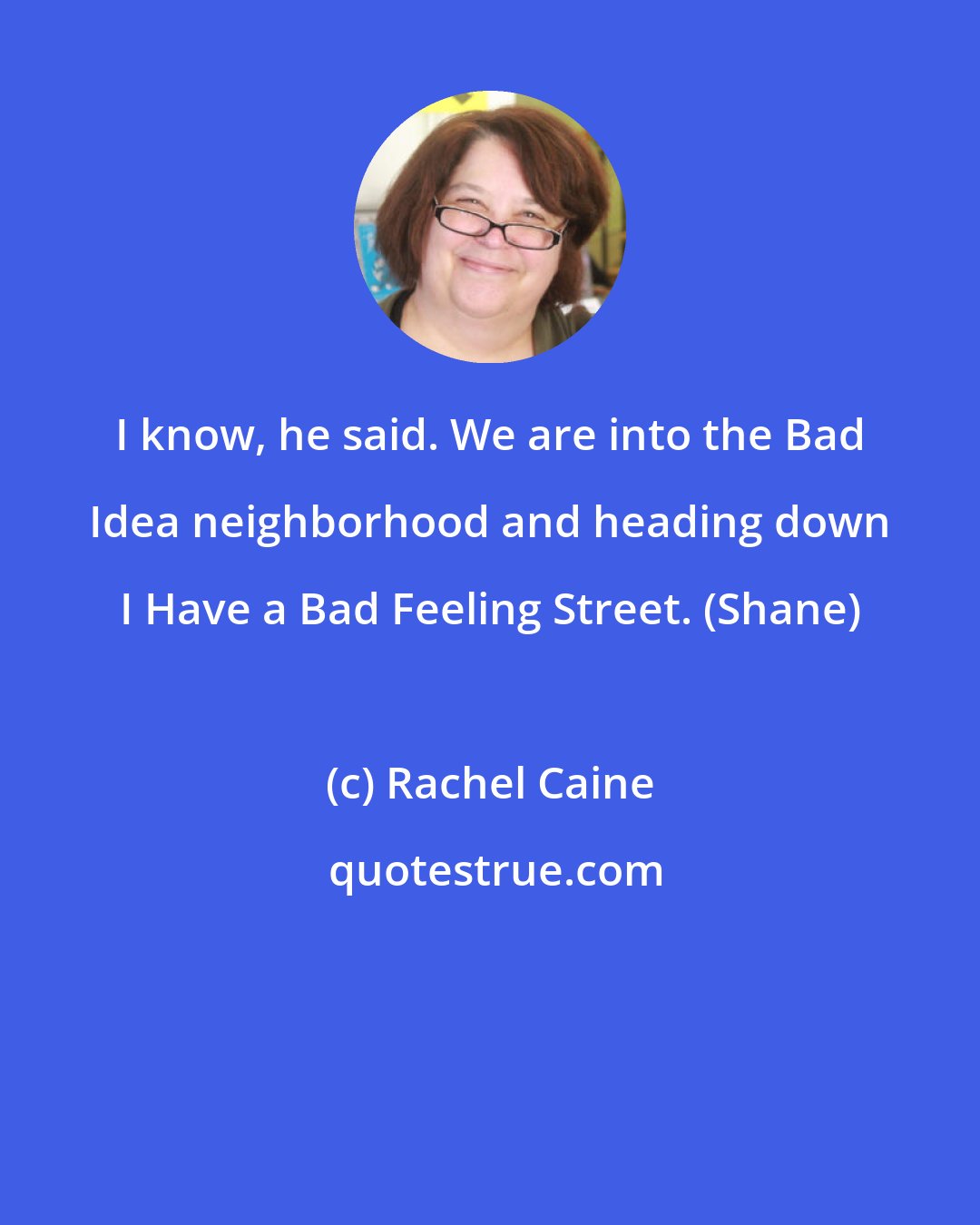 Rachel Caine: I know, he said. We are into the Bad Idea neighborhood and heading down I Have a Bad Feeling Street. (Shane)