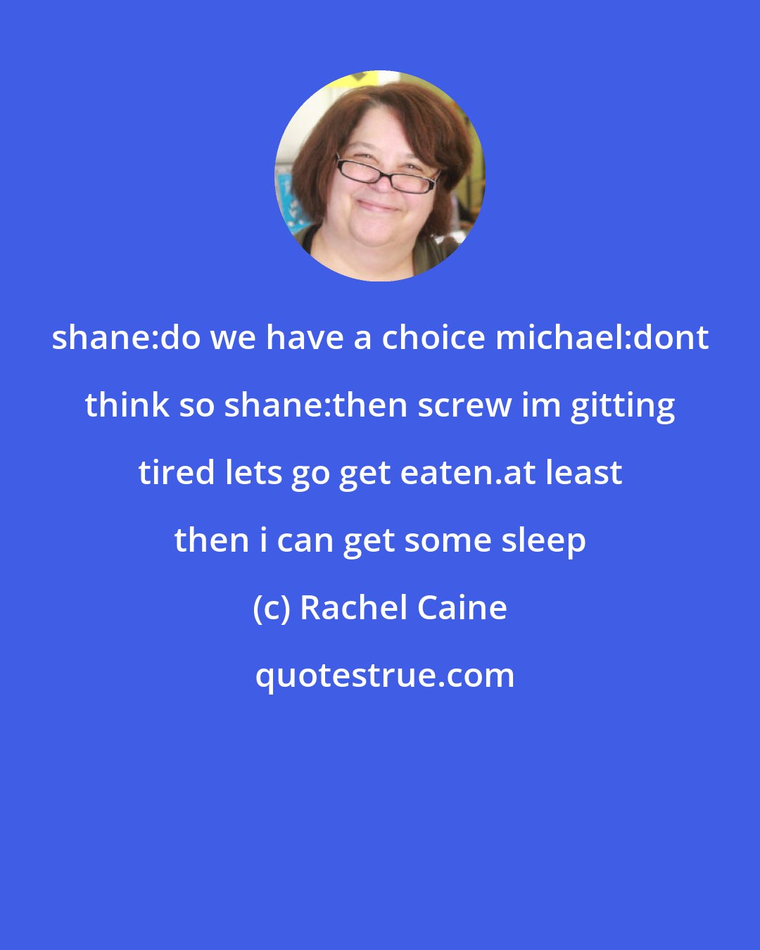 Rachel Caine: shane:do we have a choice michael:dont think so shane:then screw im gitting tired lets go get eaten.at least then i can get some sleep