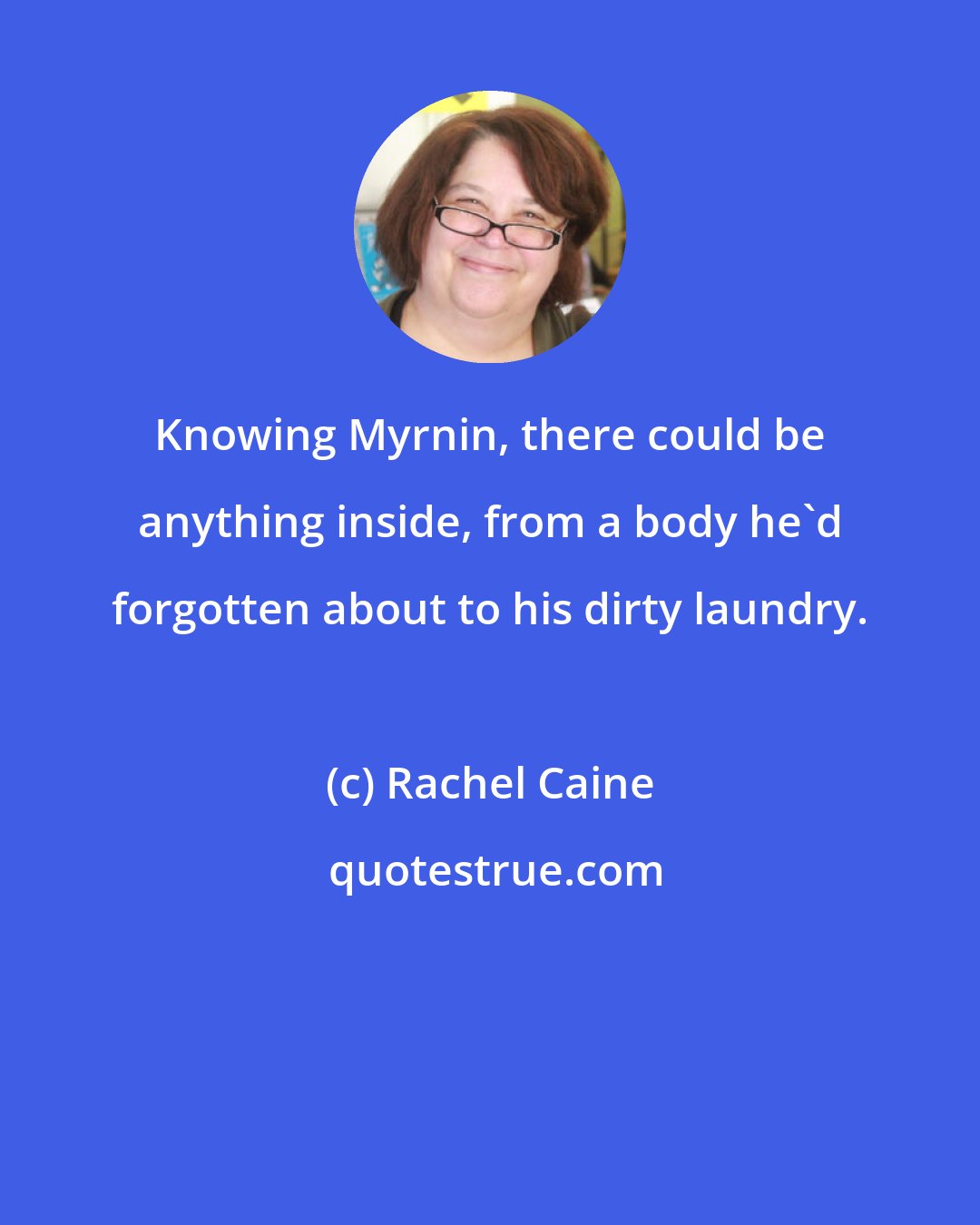 Rachel Caine: Knowing Myrnin, there could be anything inside, from a body he'd forgotten about to his dirty laundry.