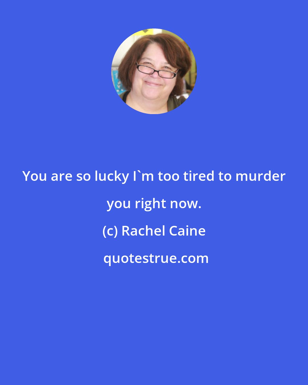 Rachel Caine: You are so lucky I'm too tired to murder you right now.