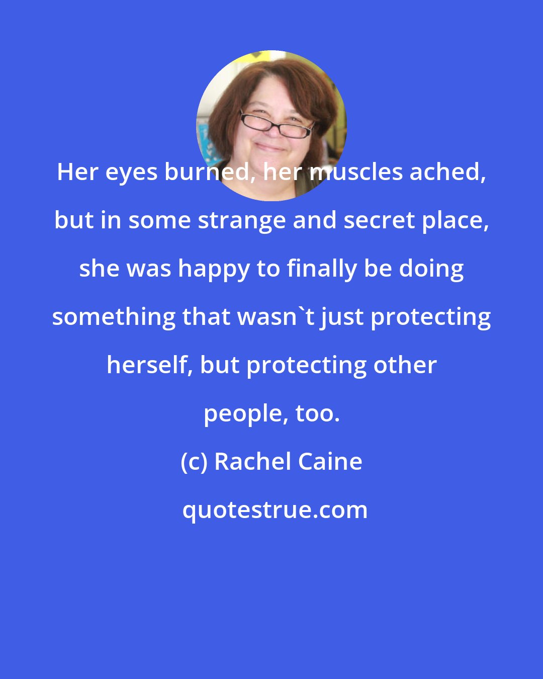 Rachel Caine: Her eyes burned, her muscles ached, but in some strange and secret place, she was happy to finally be doing something that wasn't just protecting herself, but protecting other people, too.