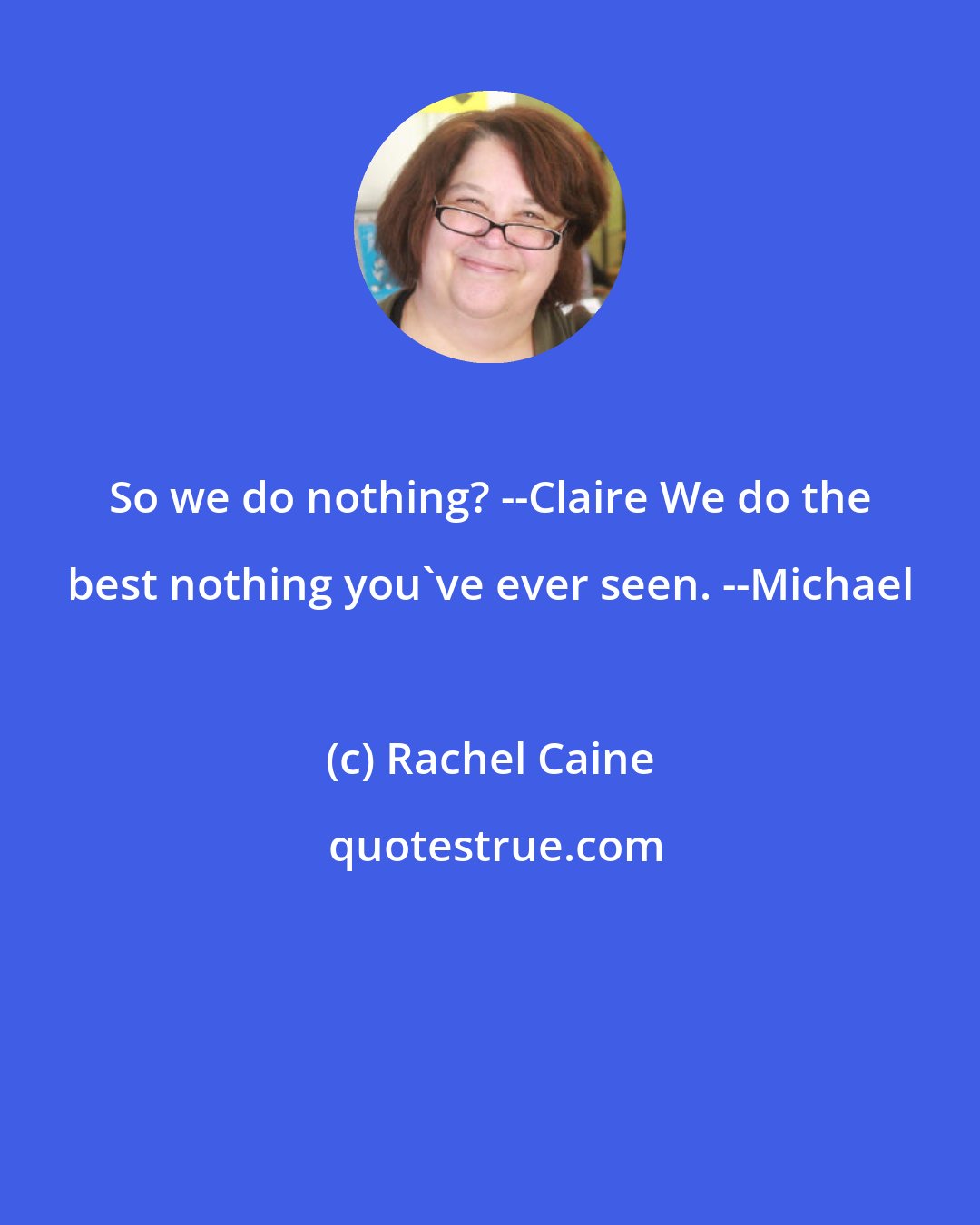 Rachel Caine: So we do nothing? --Claire We do the best nothing you've ever seen. --Michael