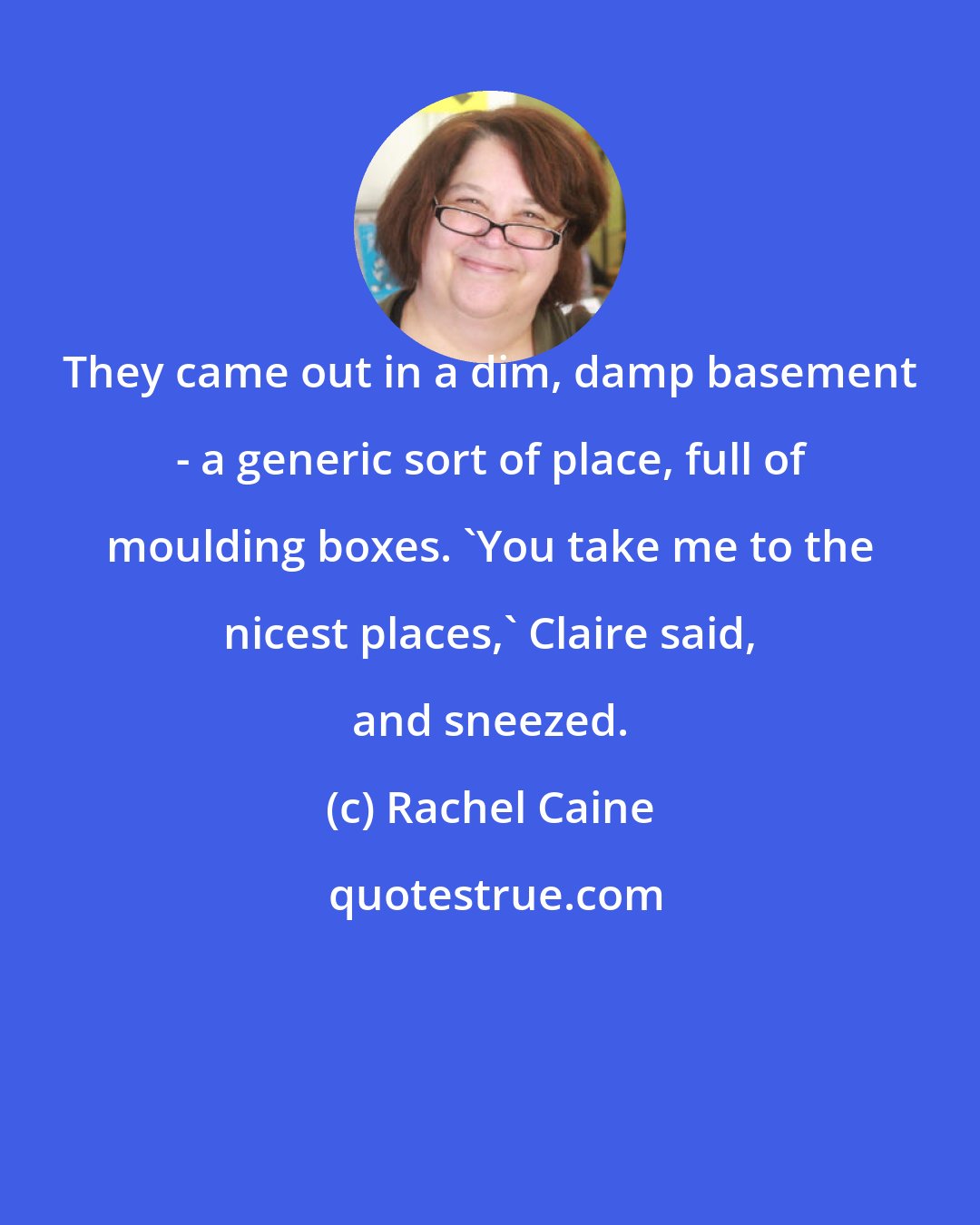 Rachel Caine: They came out in a dim, damp basement - a generic sort of place, full of moulding boxes. 'You take me to the nicest places,' Claire said, and sneezed.