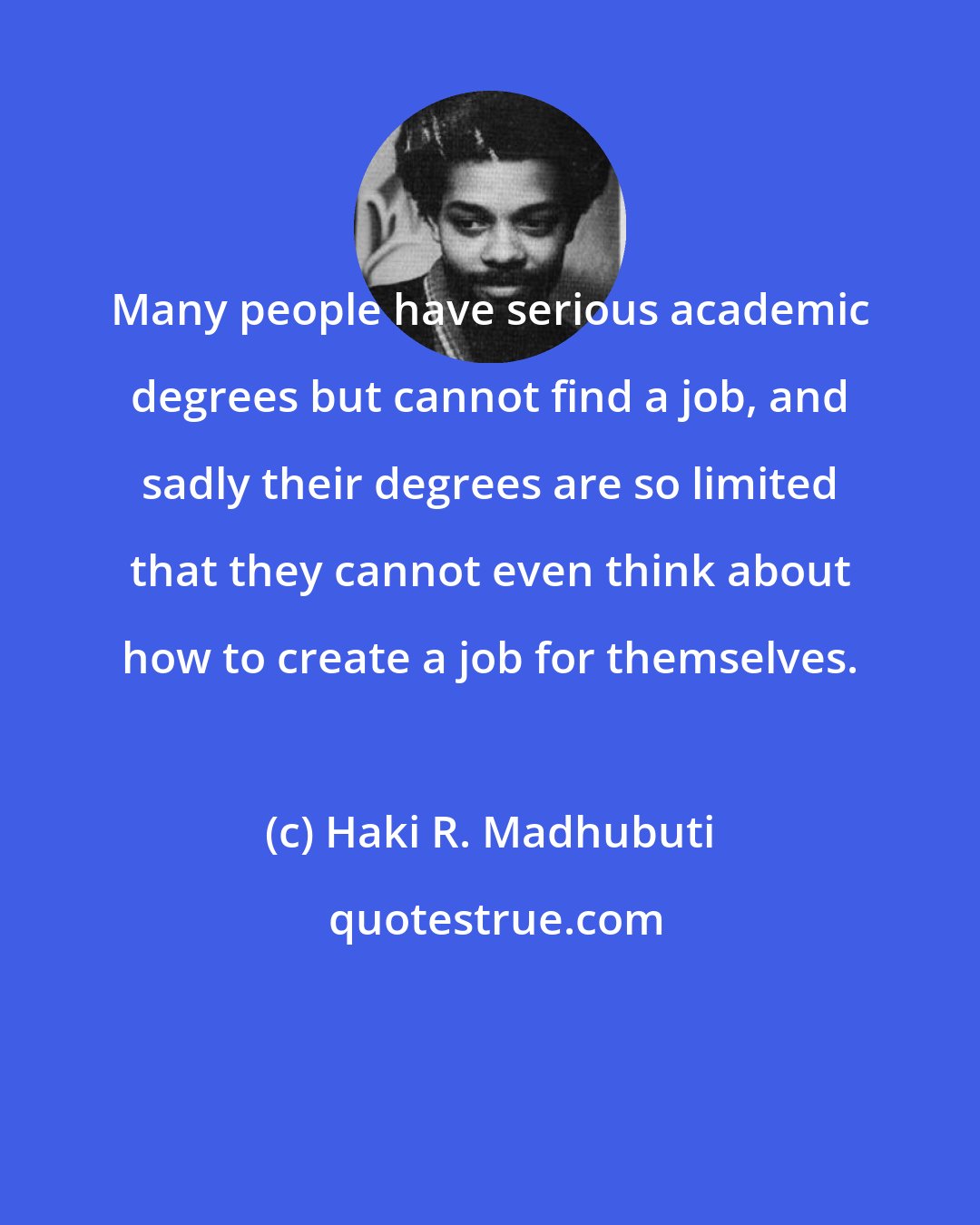 Haki R. Madhubuti: Many people have serious academic degrees but cannot find a job, and sadly their degrees are so limited that they cannot even think about how to create a job for themselves.