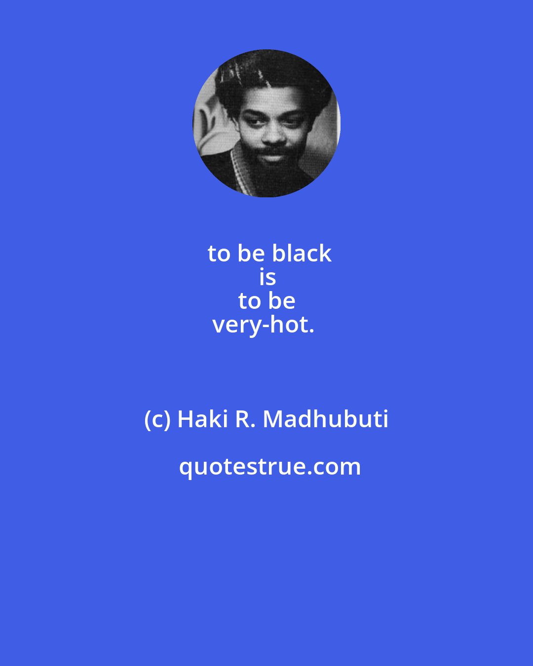 Haki R. Madhubuti: to be black
is
to be
very-hot.