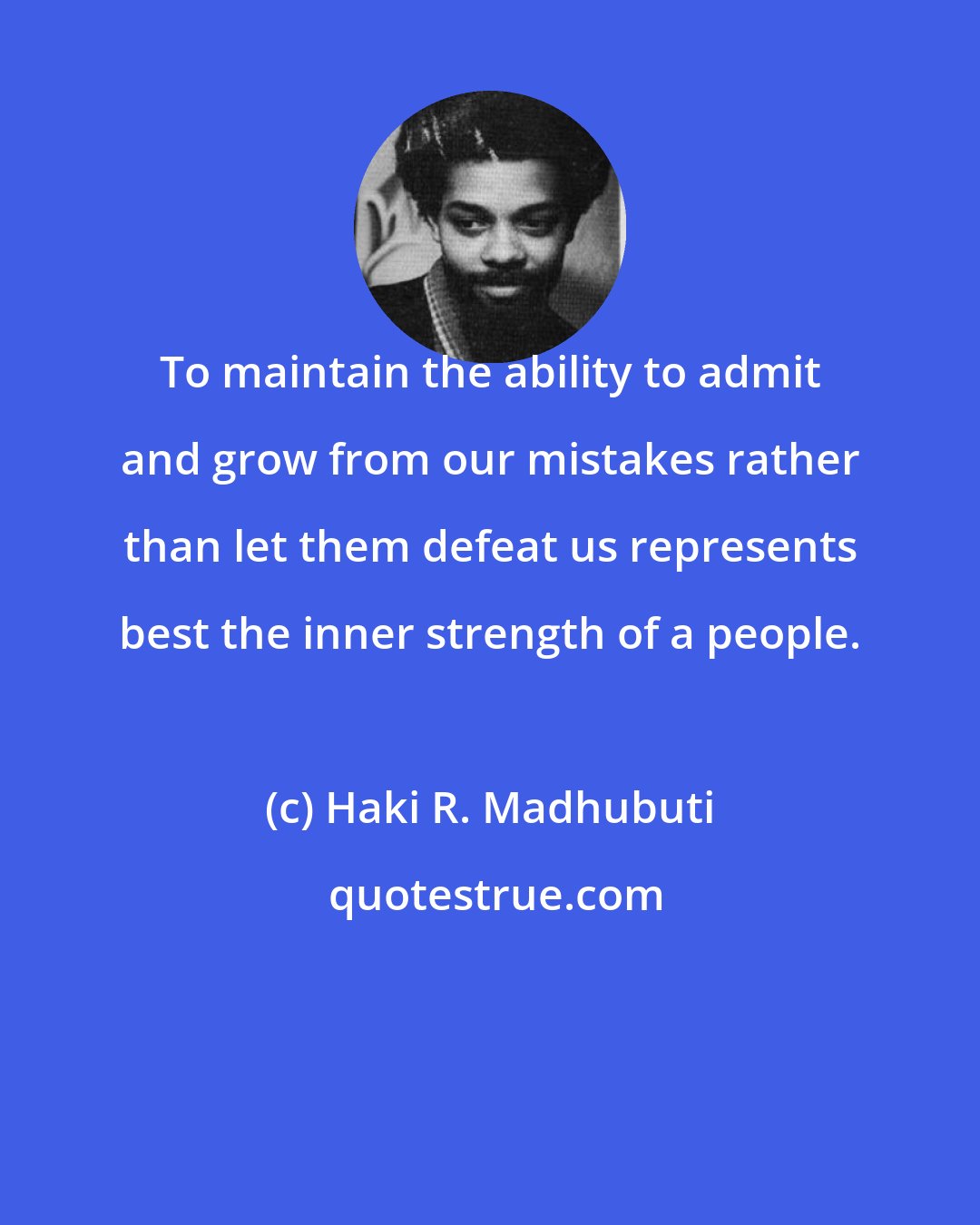 Haki R. Madhubuti: To maintain the ability to admit and grow from our mistakes rather than let them defeat us represents best the inner strength of a people.