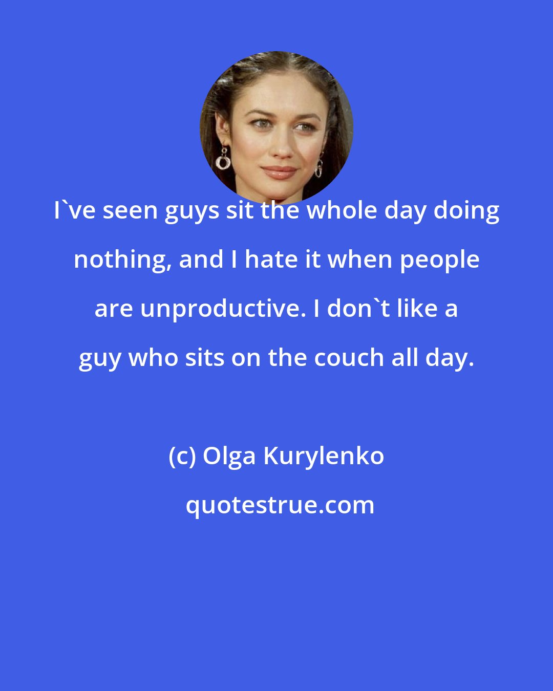 Olga Kurylenko: I've seen guys sit the whole day doing nothing, and I hate it when people are unproductive. I don't like a guy who sits on the couch all day.