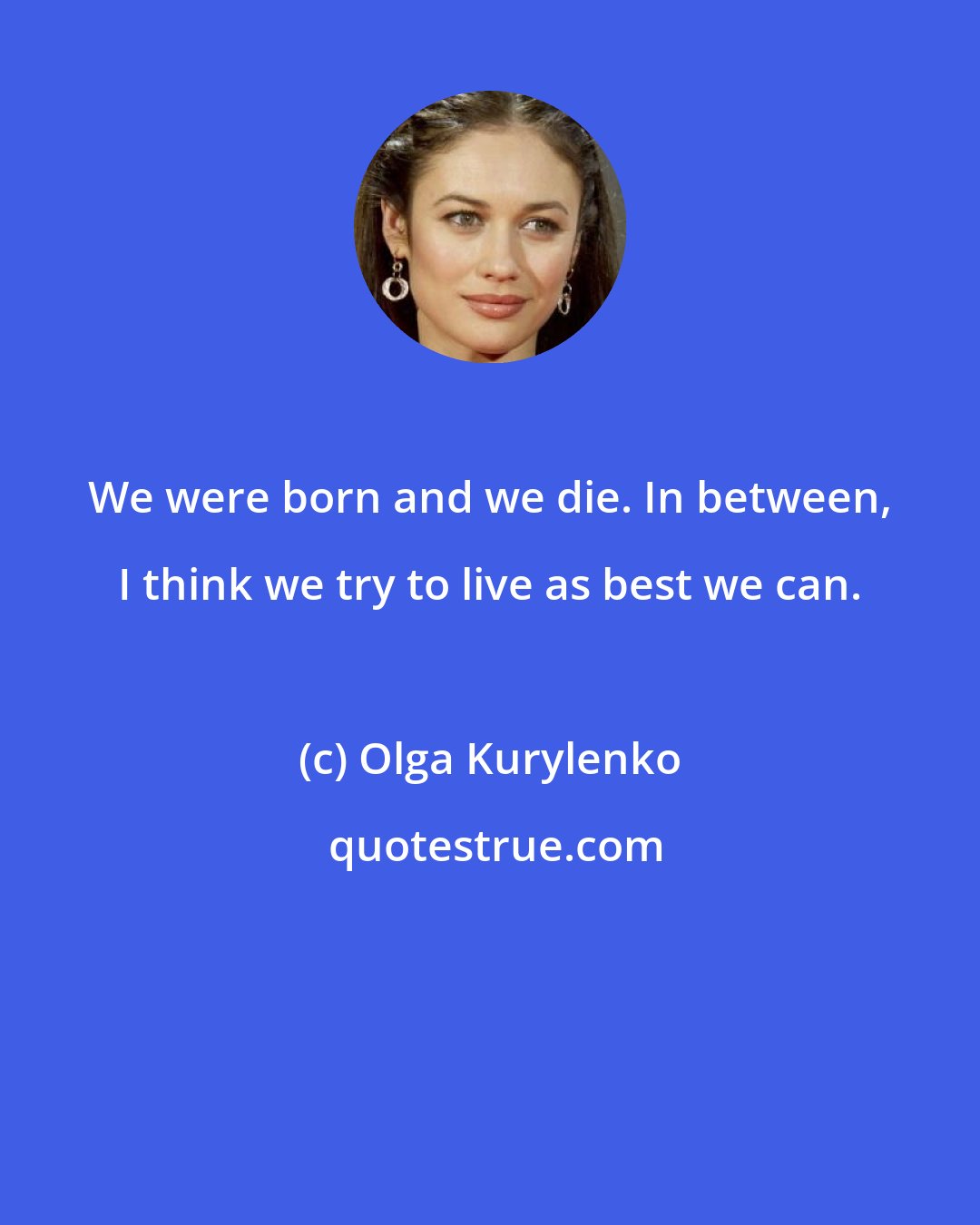 Olga Kurylenko: We were born and we die. In between, I think we try to live as best we can.