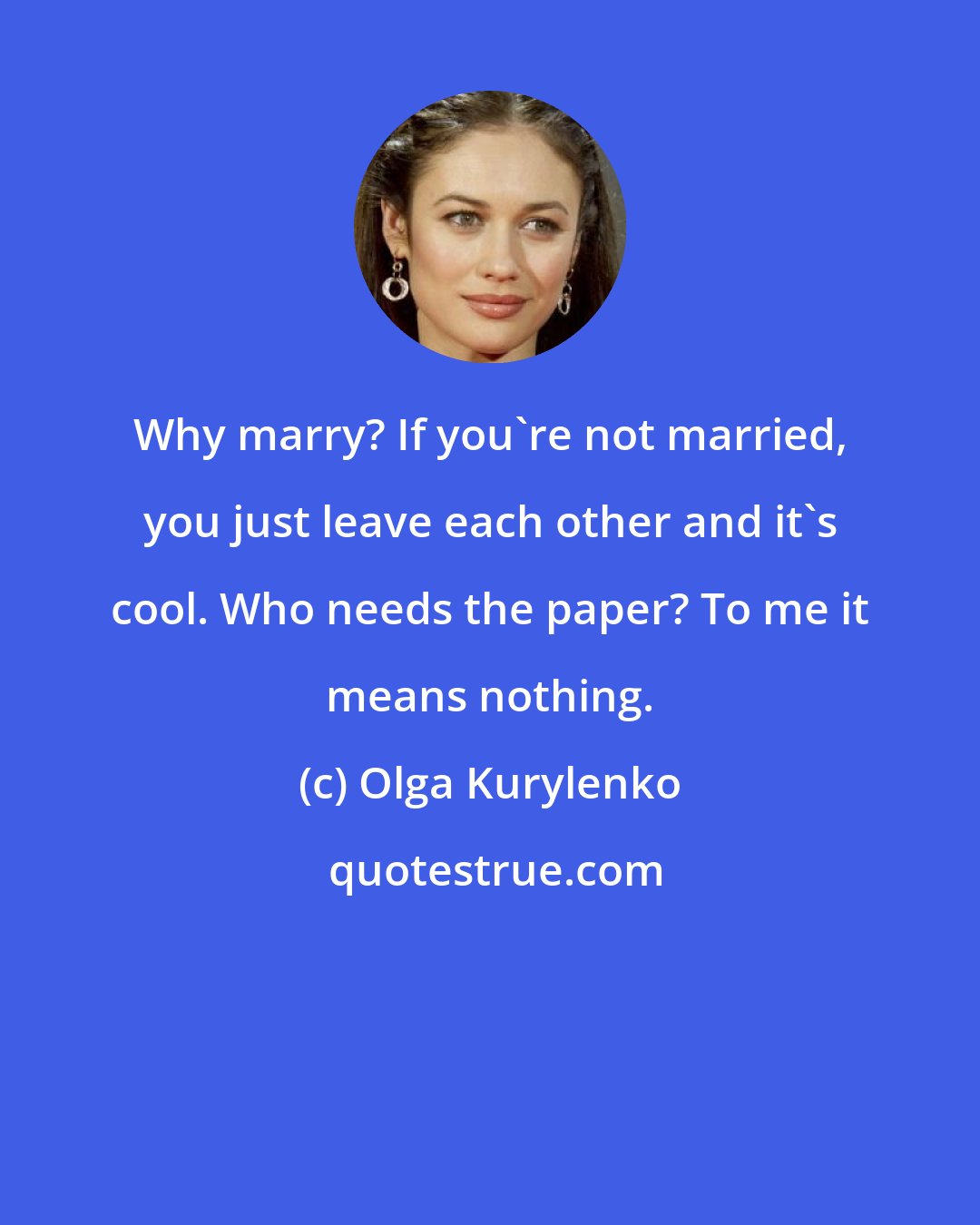 Olga Kurylenko: Why marry? If you're not married, you just leave each other and it's cool. Who needs the paper? To me it means nothing.