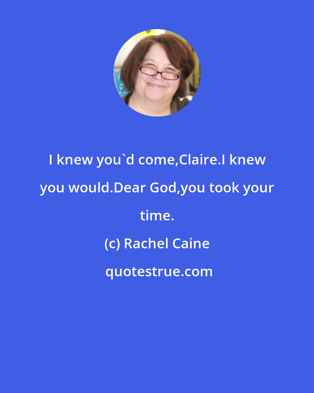 Rachel Caine: I knew you'd come,Claire.I knew you would.Dear God,you took your time.