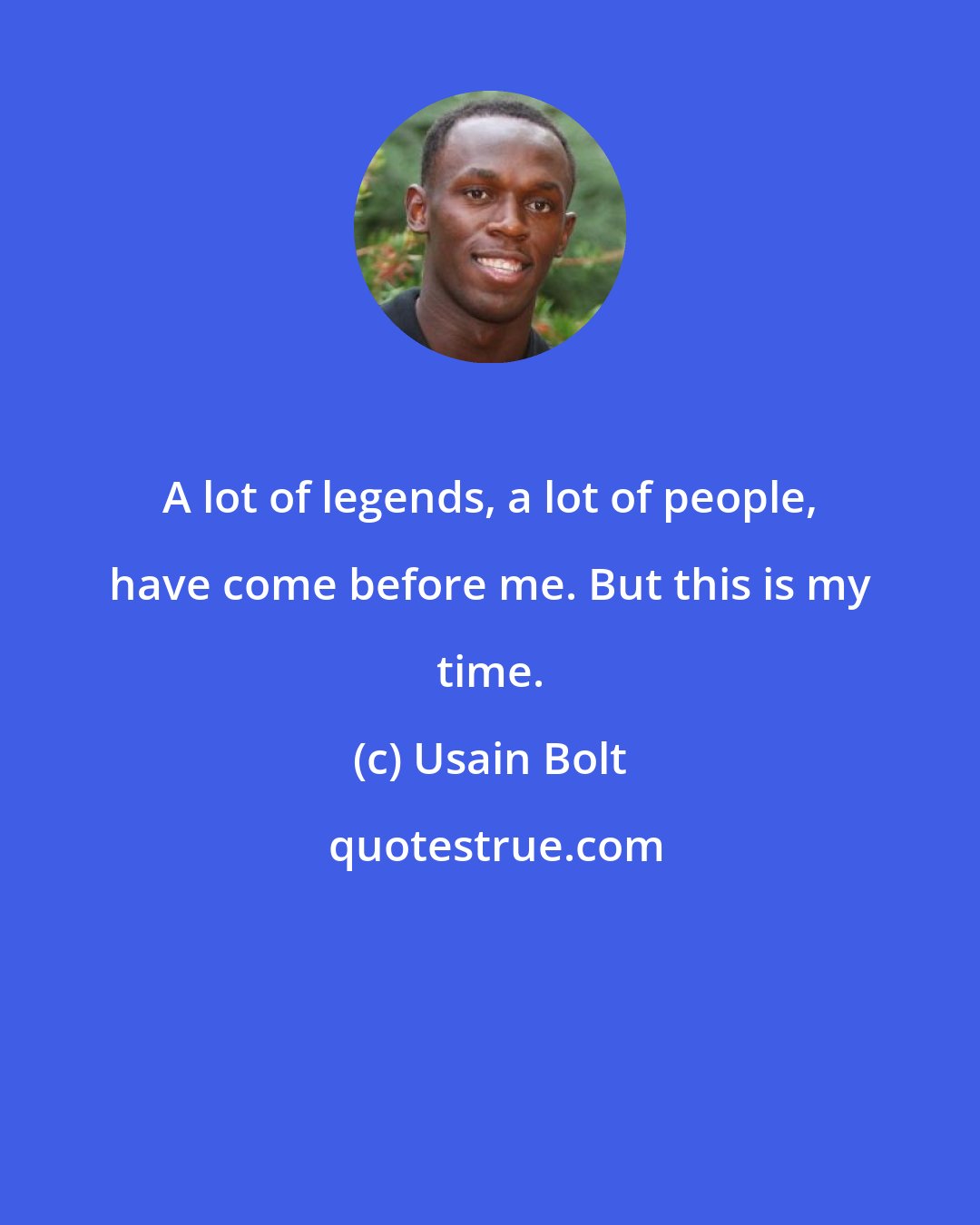 Usain Bolt: A lot of legends, a lot of people, have come before me. But this is my time.